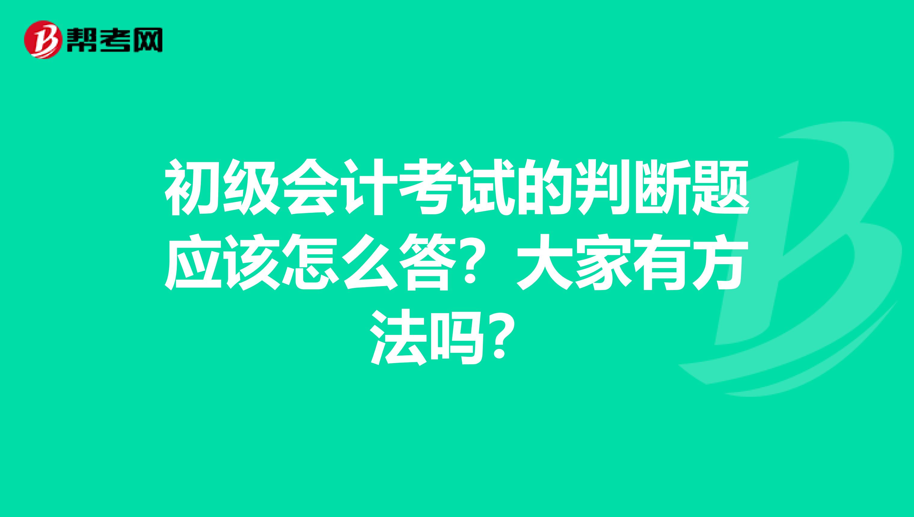 初级会计考试的判断题应该怎么答?大家有方法吗?