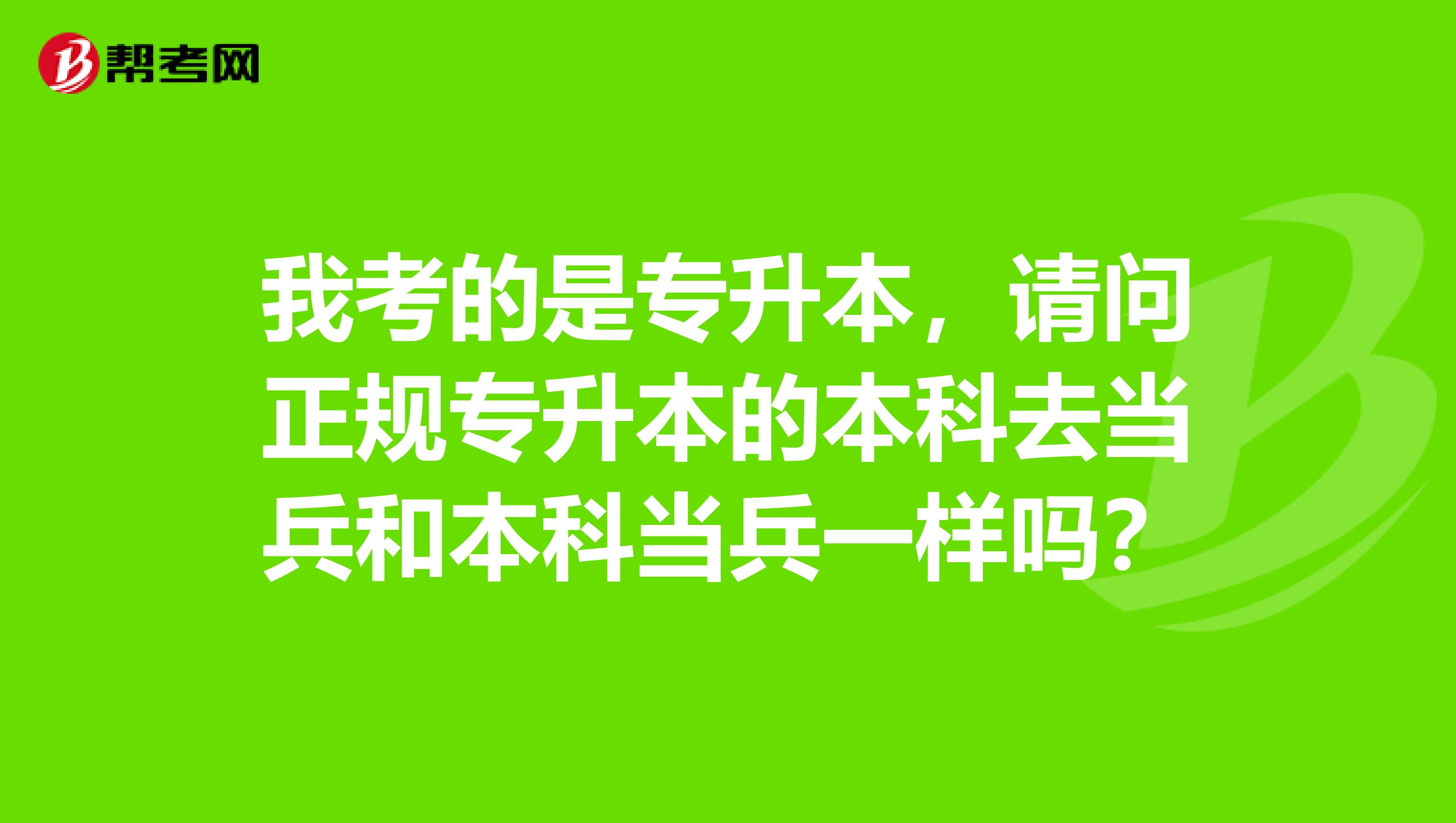 我考的是专升本,请问正规专升本的本科去当兵和本科当兵一样吗?