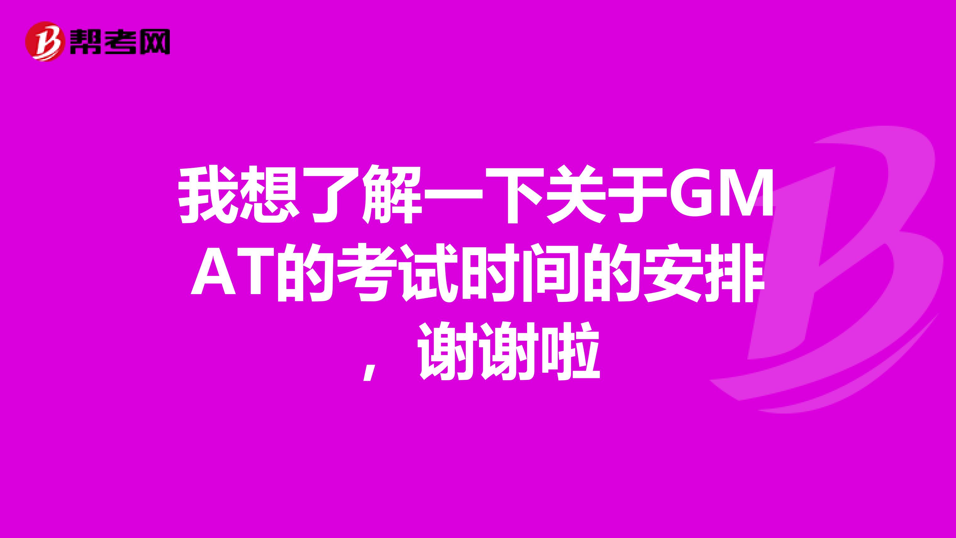 我想了解一下关于GMAT的考试时间的安排,谢谢啦