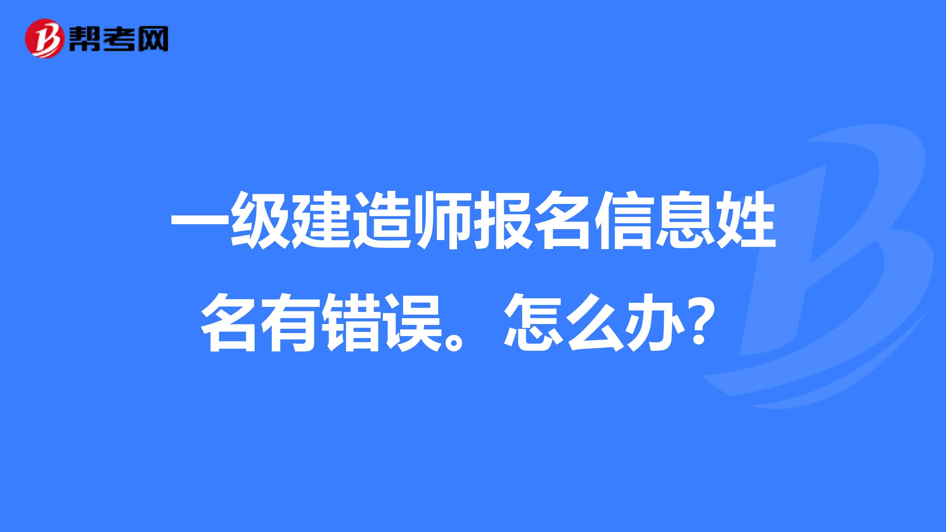 一级建造师报名信息姓名有错误。怎么办?