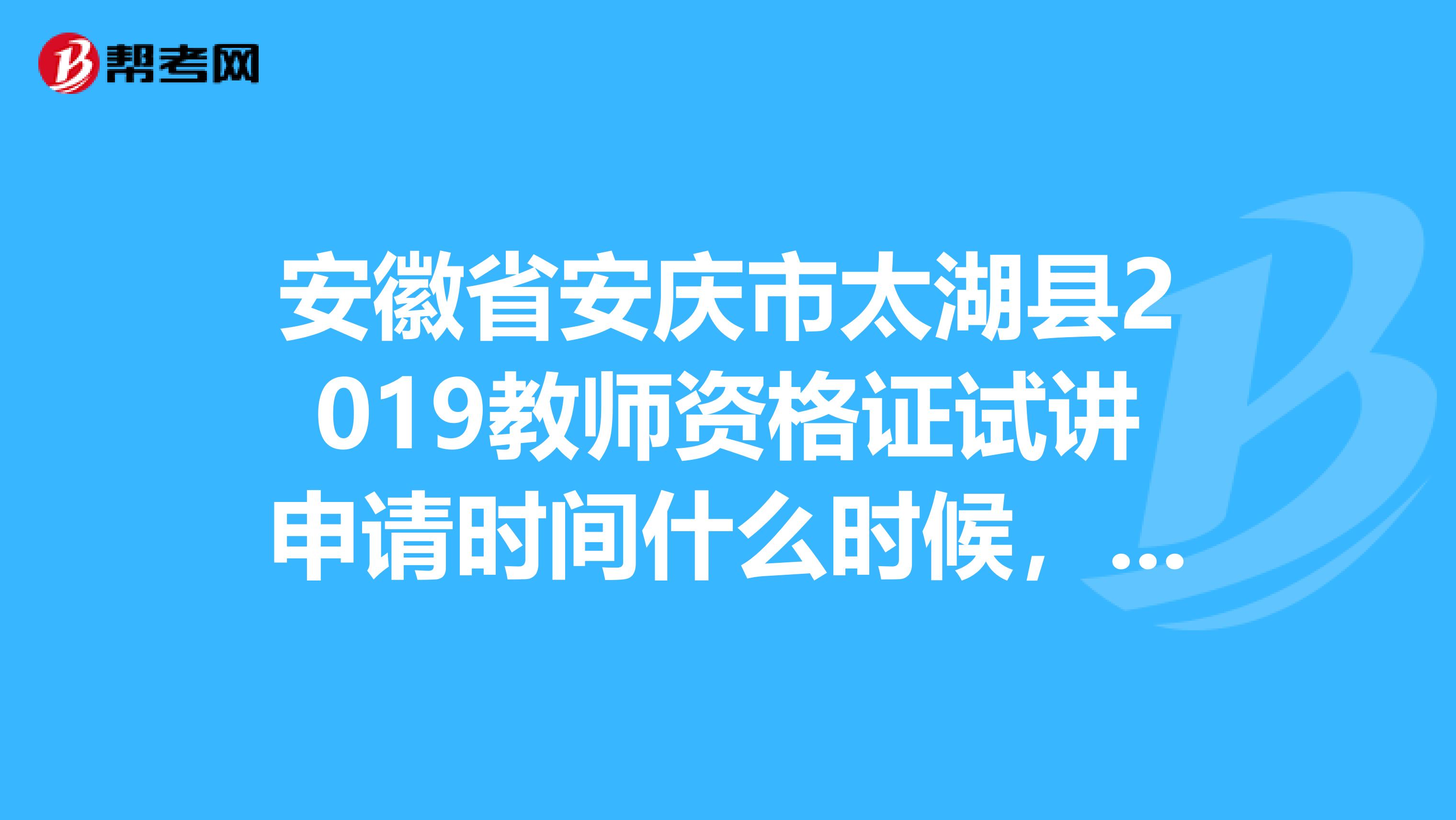 安徽省安庆市太湖县2019教师资格证试讲申请时间什么时候,请高手指教