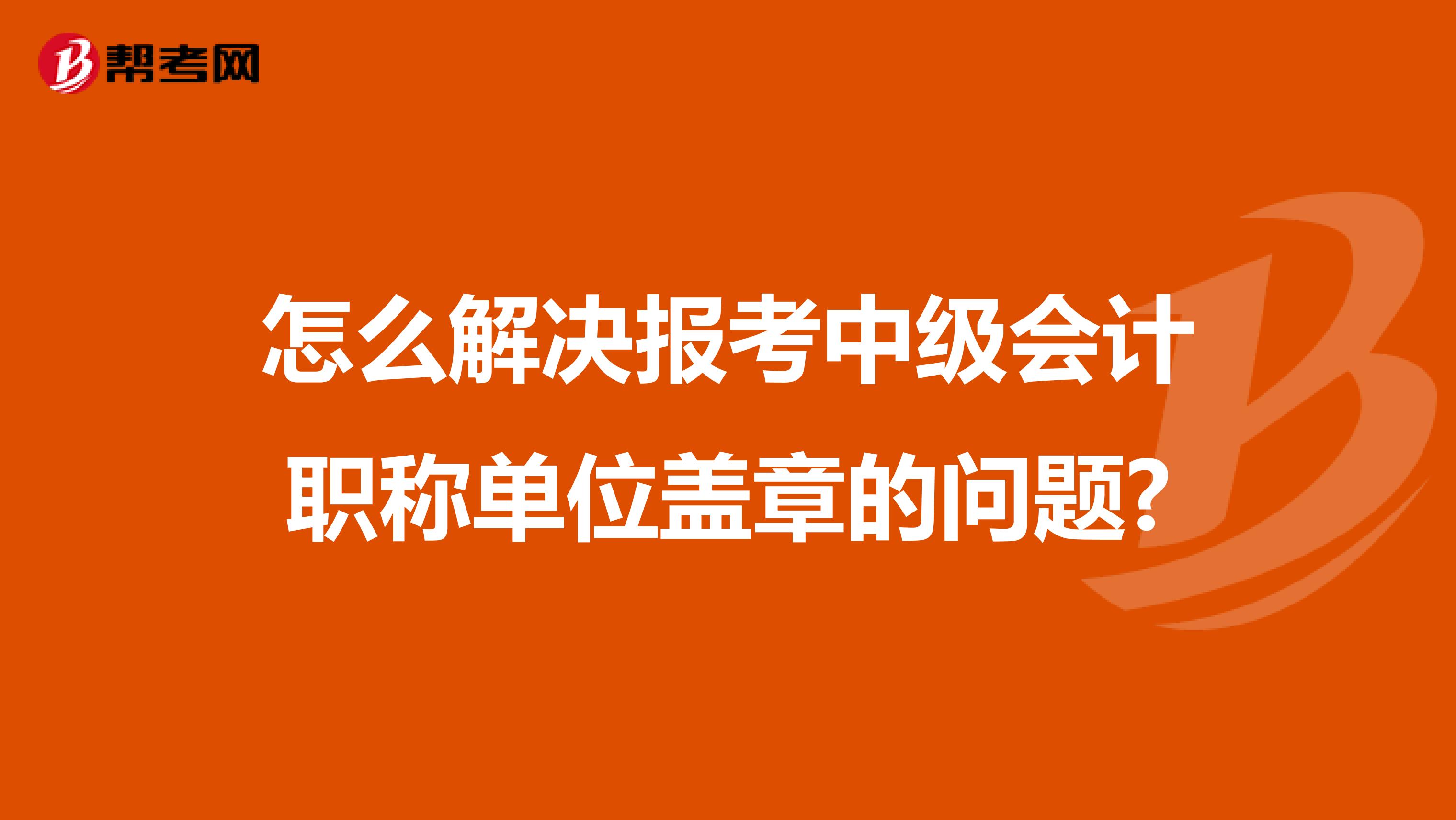 怎么解决报考中级会计职称单位盖章的问题?