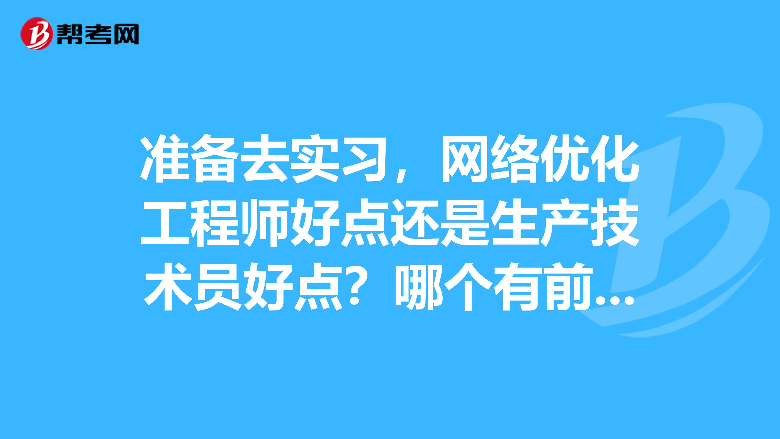 準備去實習，網絡優化工程師好點還是生產技術員好點？哪個有前途點？有經驗的朋友請回答下謝謝