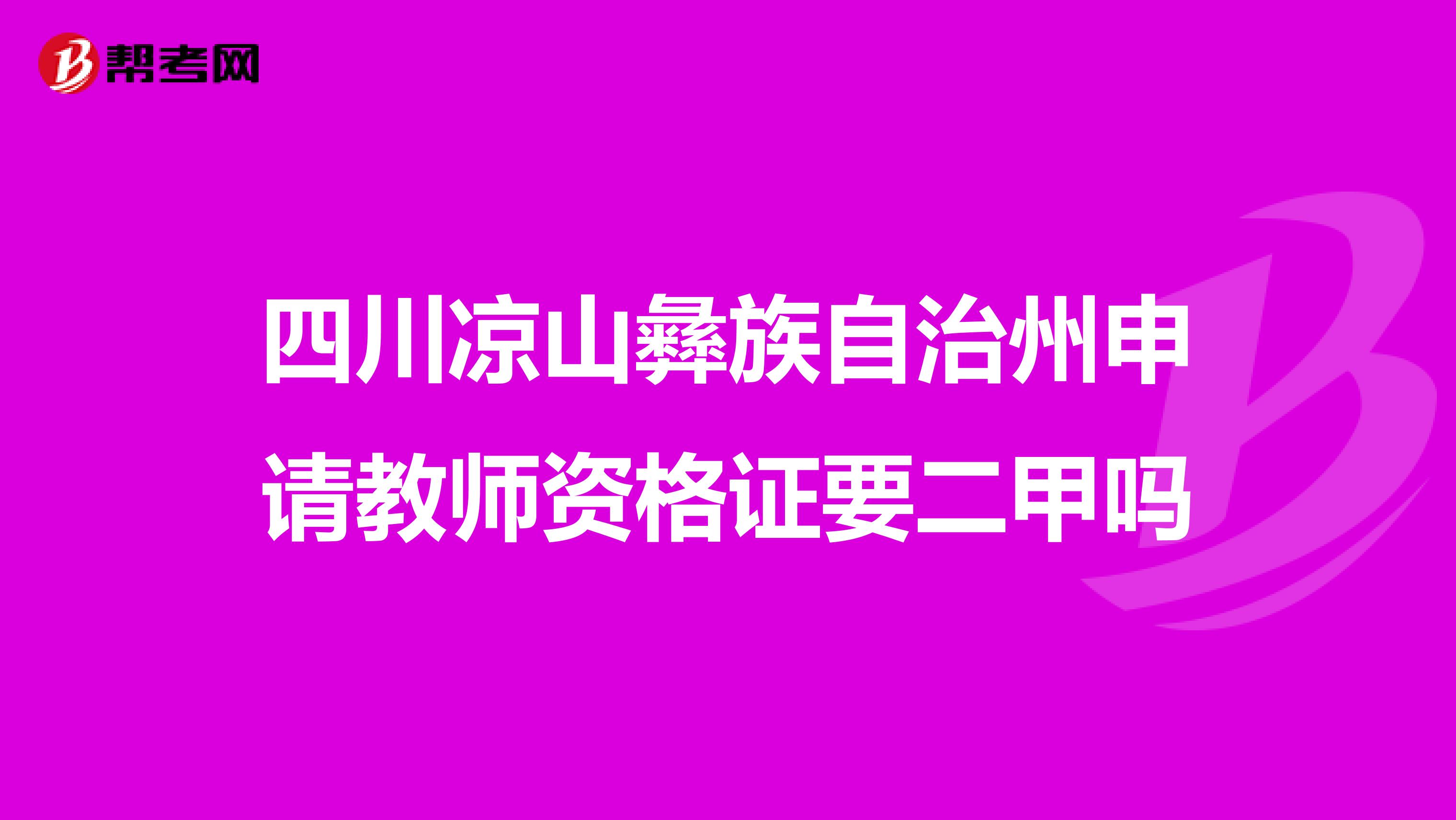 四川凉山彝族自治州申请教师资格证要二甲吗