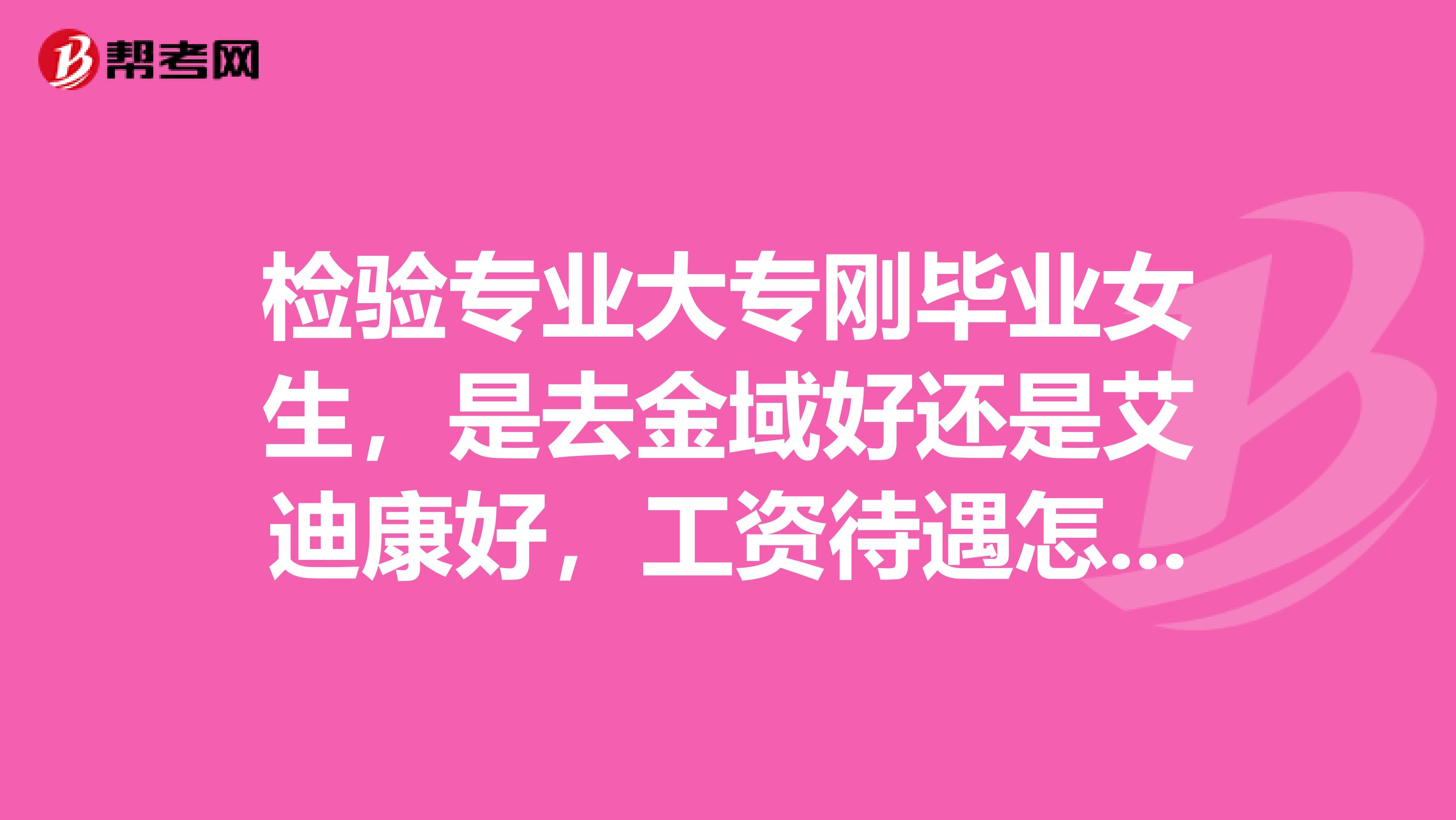 检验专业大专刚毕业女生,是去金域好还是艾迪康好,工资待遇怎么样?