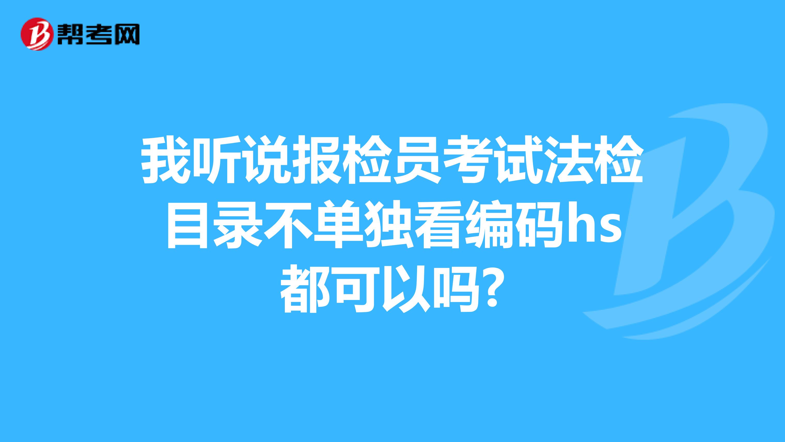 我听说报检员考试法检目录不单独看编码hs都可以吗?