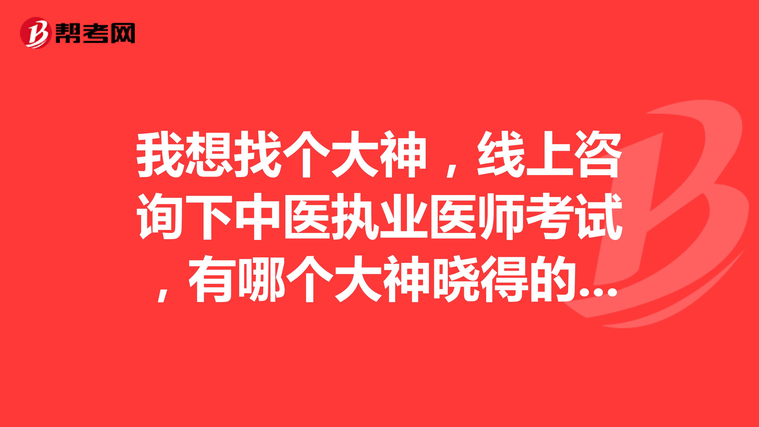 我想找个大神,线上咨询下中医执业医师考试,有哪个大神晓得的,出来说说
