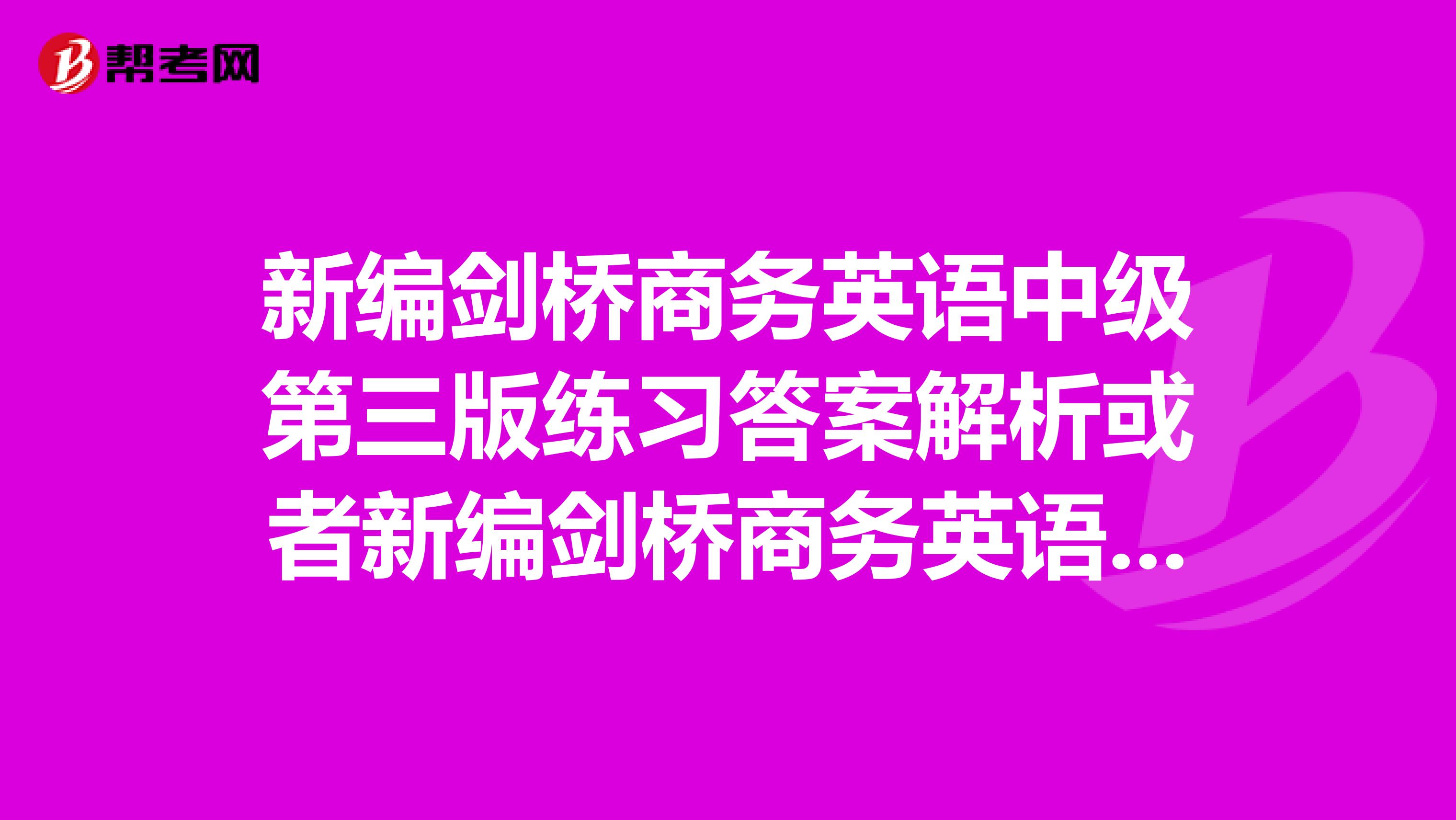 新编剑桥商务英语中级第三版练习答案解析或者新编剑桥商务英语教师用书第三版中级的电子