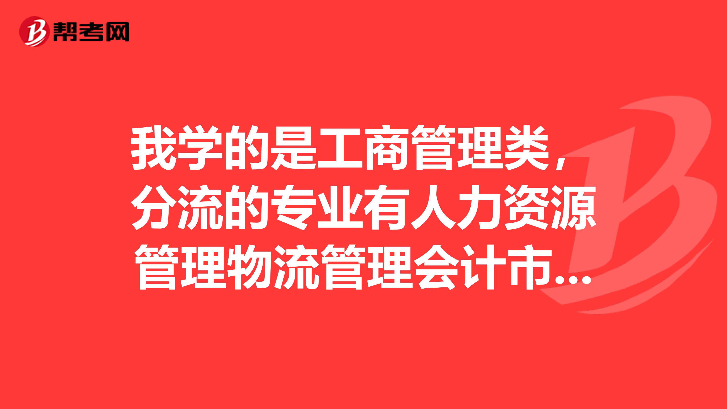 我學的是工商管理類，分流的專業(yè)有人力資源管理物流管理會計市場營銷財務管理工商管理。謝謝
