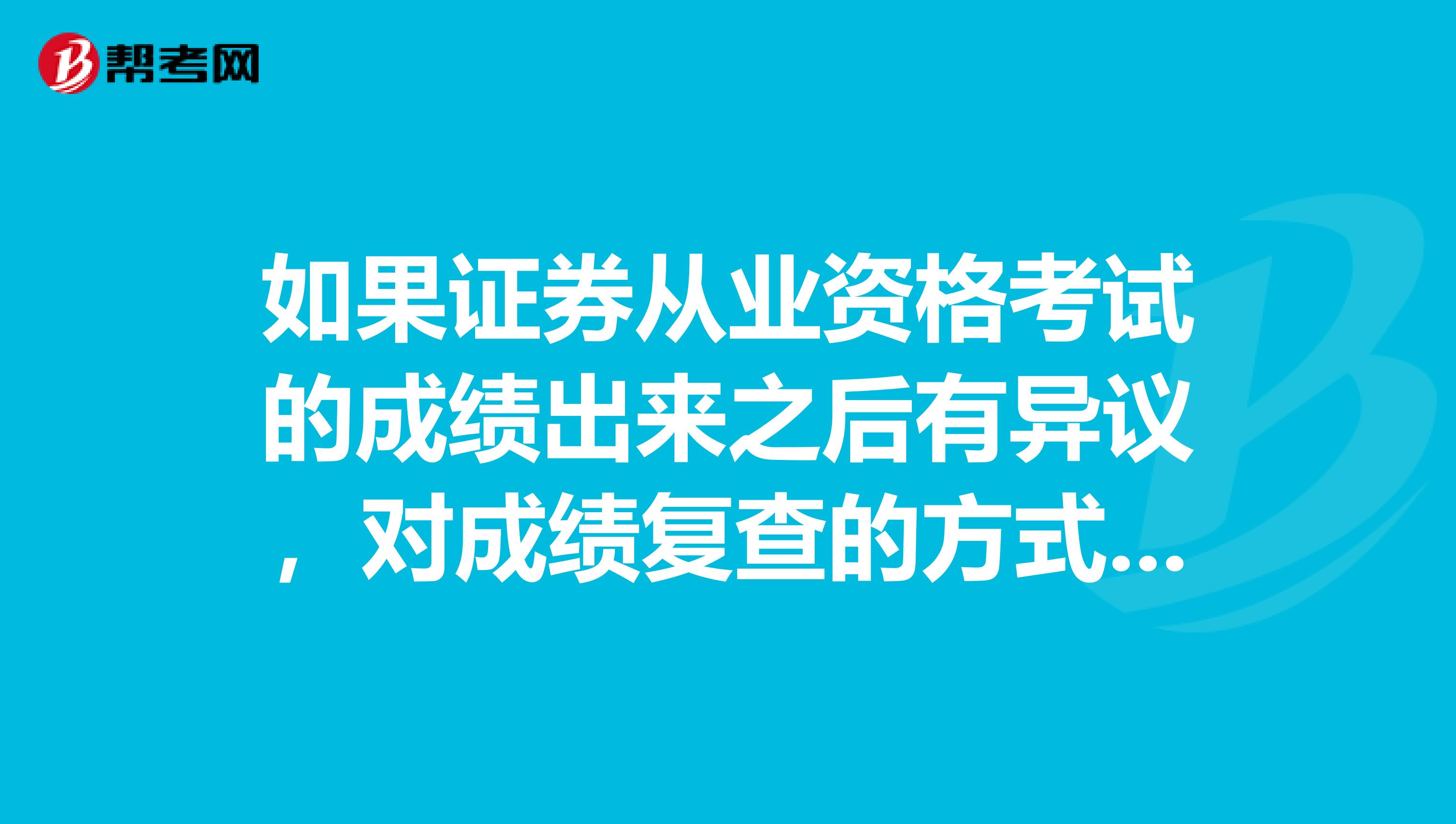 如果证券从业资格考试的成绩出来之后有异议,对成绩复查的方式是怎样的?
