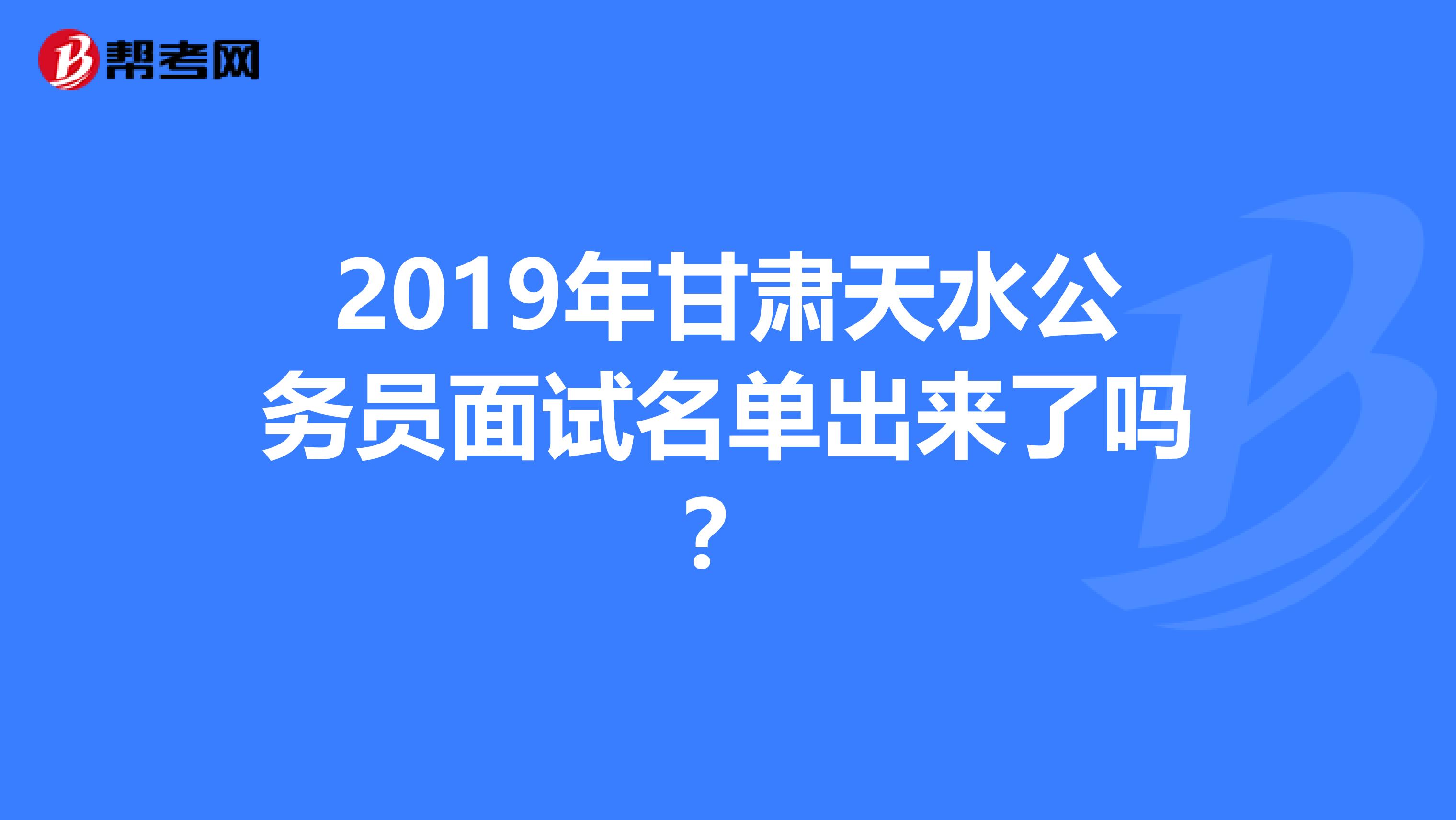 2019年甘肃天水公务员面试名单出来了吗？