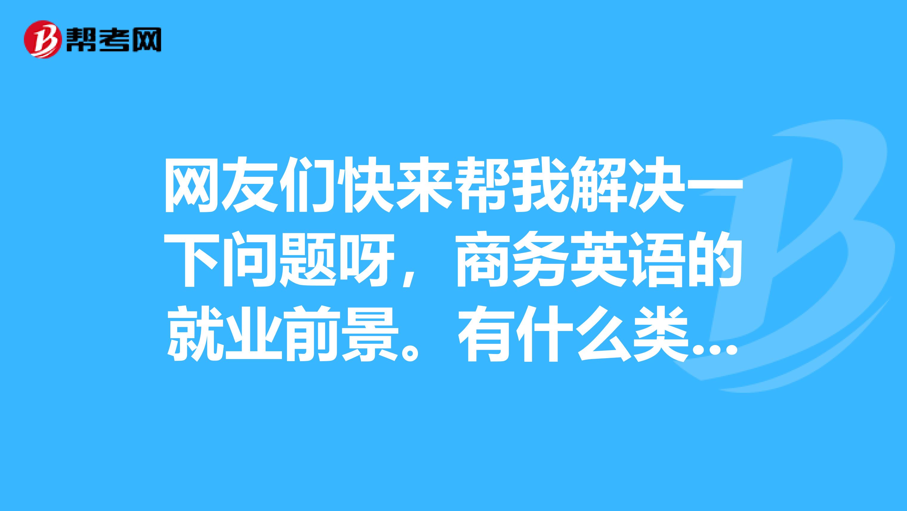 网友们快来帮我解决一下问题呀,商务英语的就业前景。有什么类型的工作?工资大概有多少?