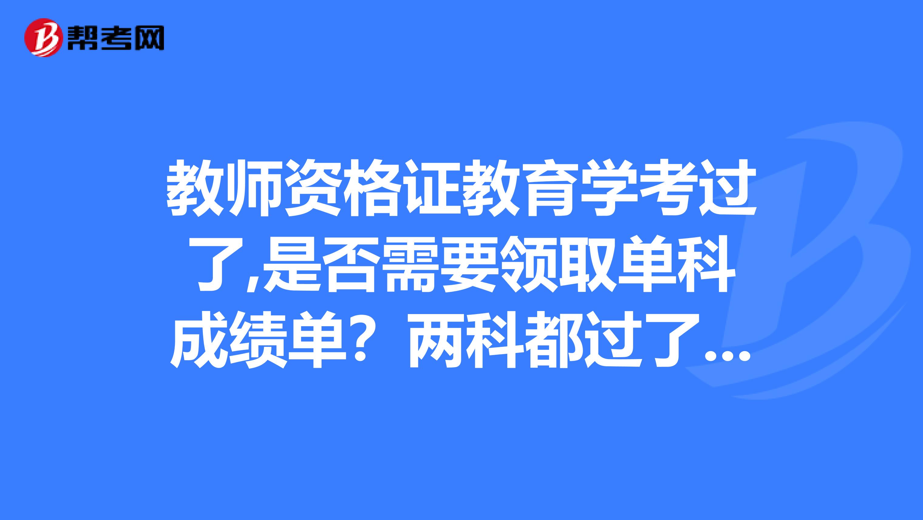 教师资格证教育学考过了,是否需要领取单科成绩单？两科都过了又该在哪里申请什么？知道的朋友麻烦告诉我。