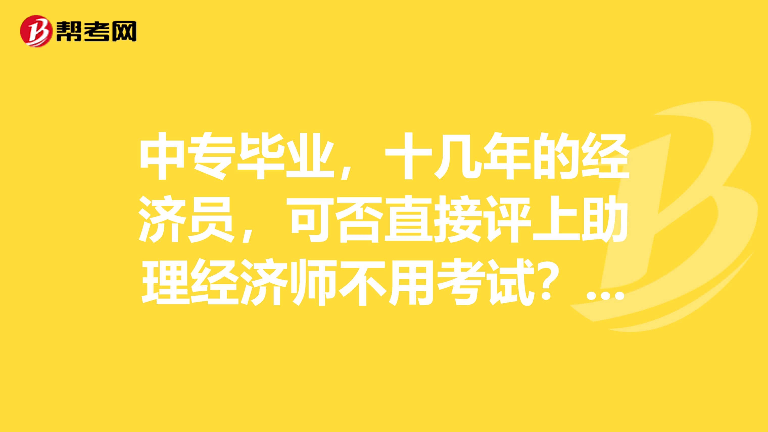 中专毕业,十几年的经济员,可否直接评上助理经济师不用考试?可否直接报考中级经济师