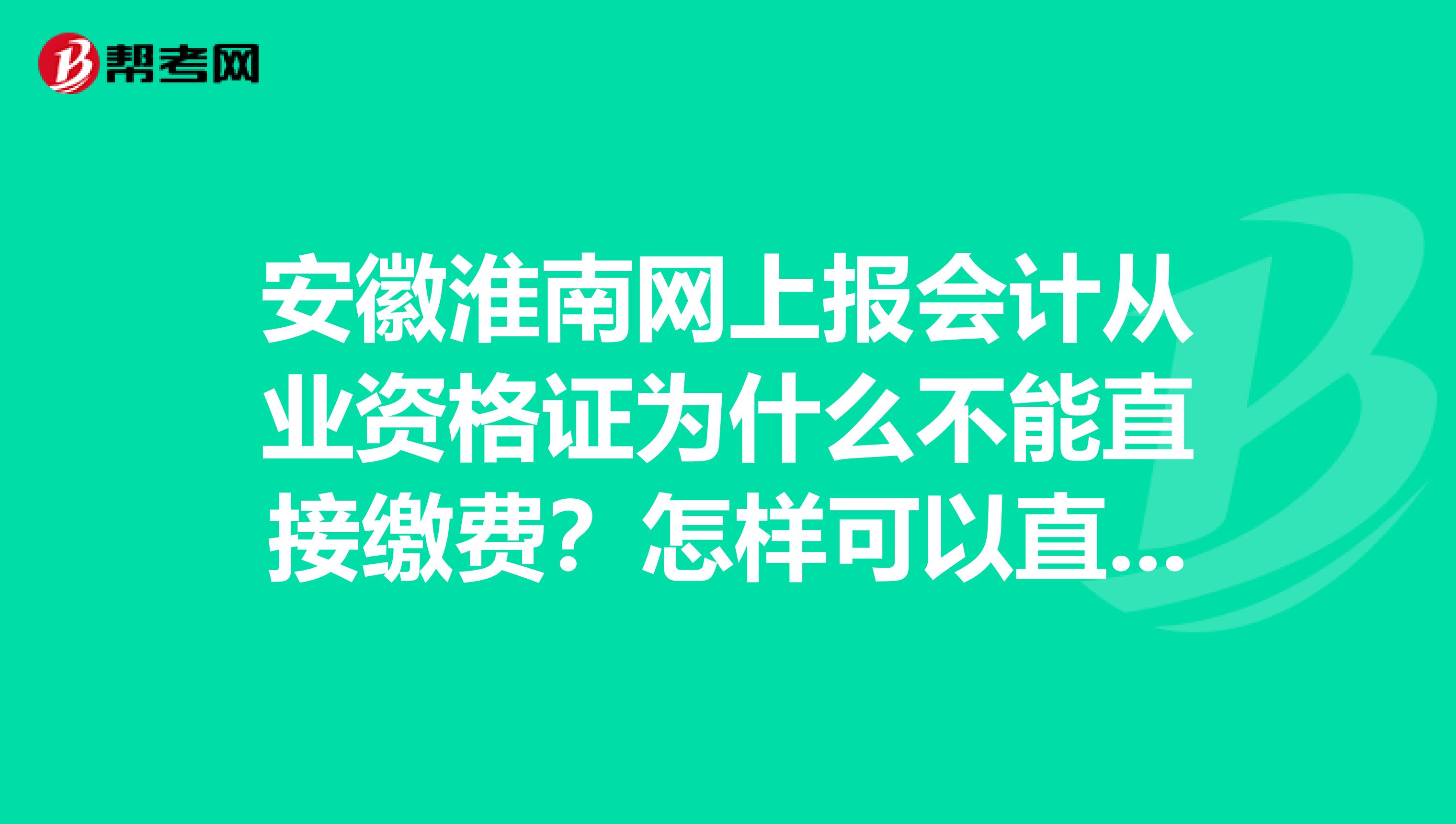 安徽淮南网上报会计从业资格证为什么不能直接缴费?怎样可以直接缴费呢,支付宝转账可以吗?急急急谢谢