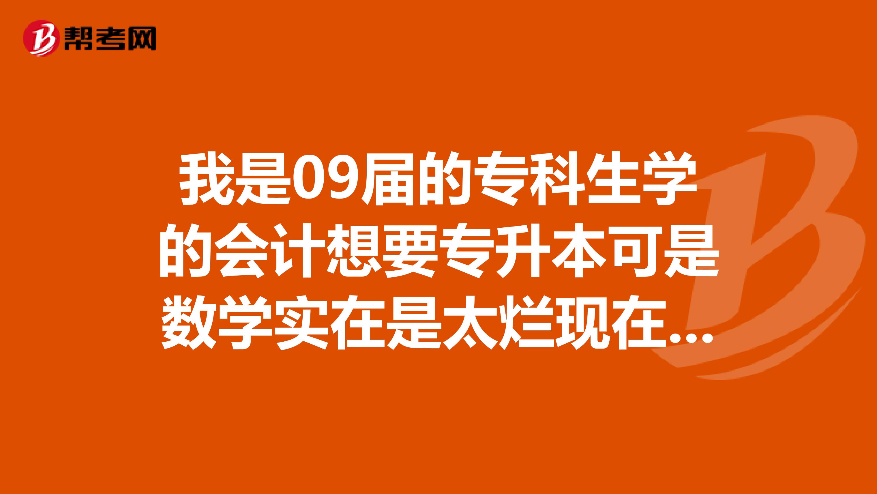 我是09届的专科生学的会计想要专升本可是数学实在是太烂现在也还没确定要改什么专业专业到底怎么选啊