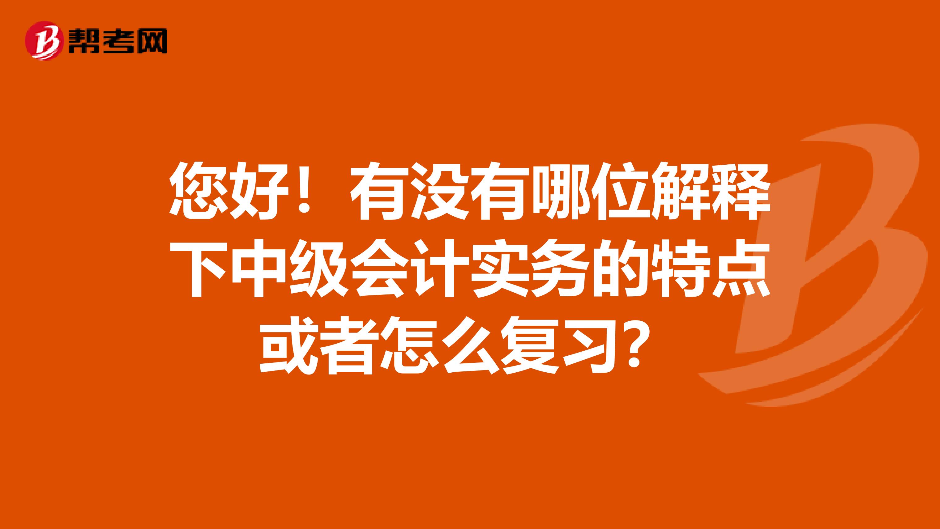 您好!有没有哪位解释下中级会计实务的特点或者怎么复习?