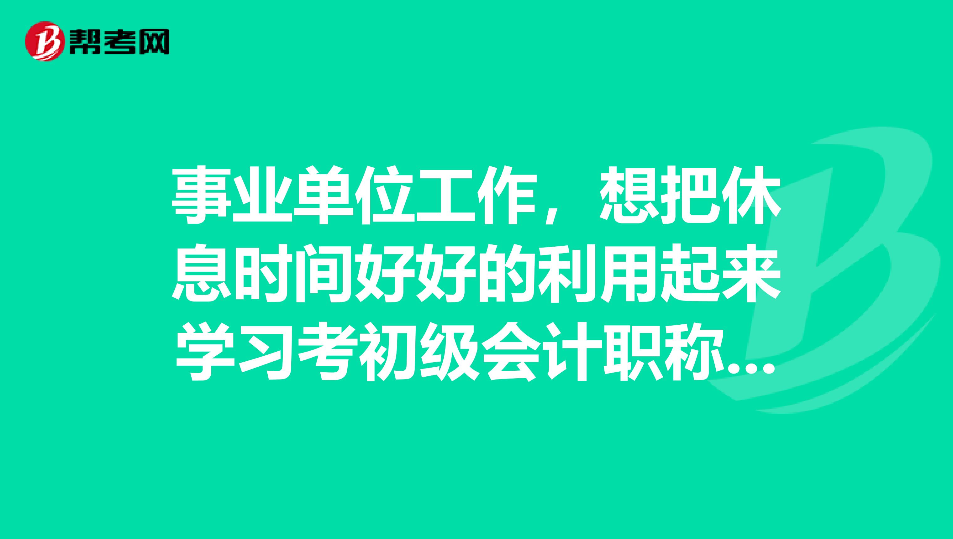 事业单位工作，想把休息时间好好的利用起来学习考初级会计职称，亲们有什么建议吗？