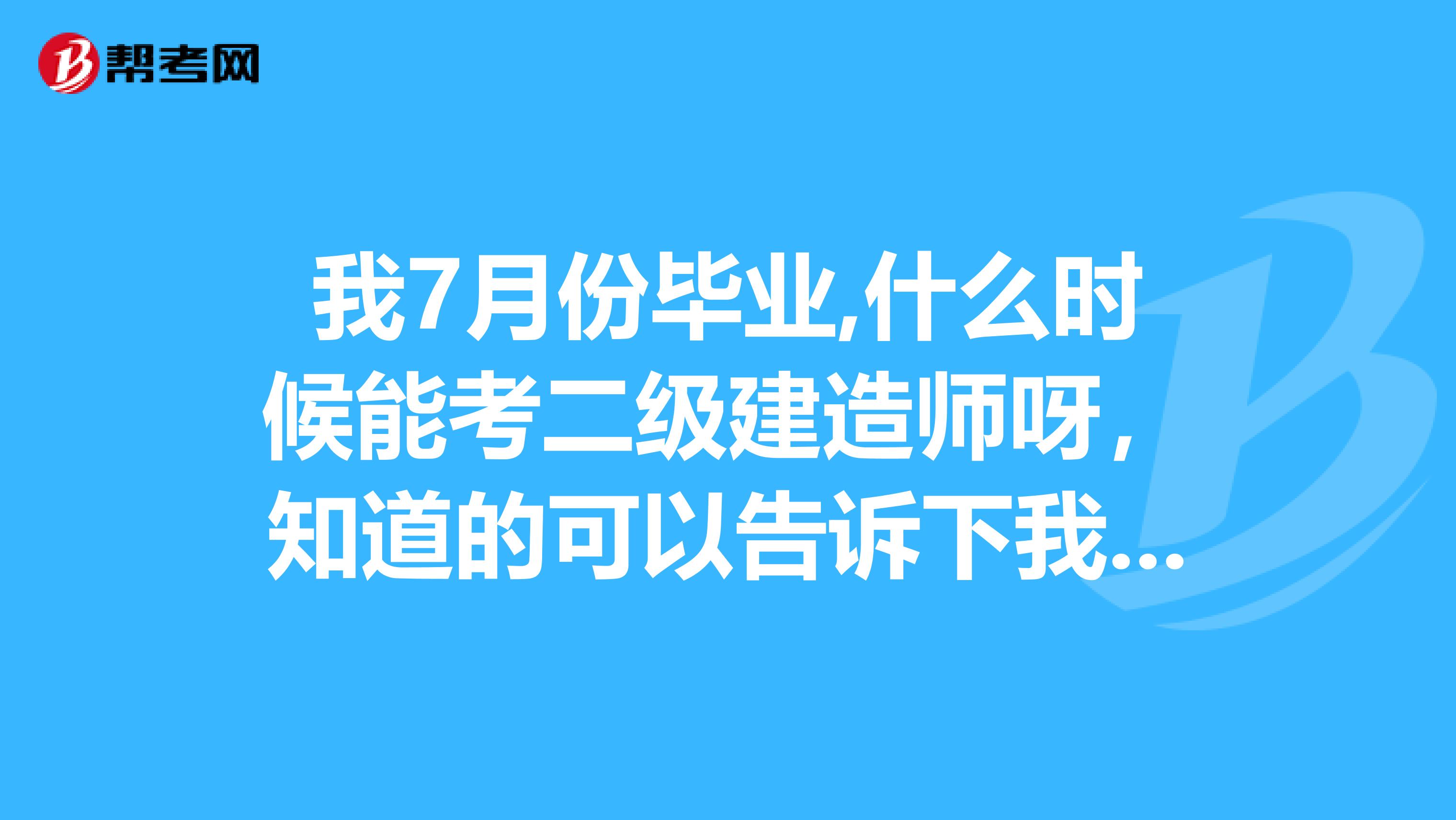 我7月份毕业,什么时候能考二级建造师呀,知道的可以告诉下我吗?谢谢了