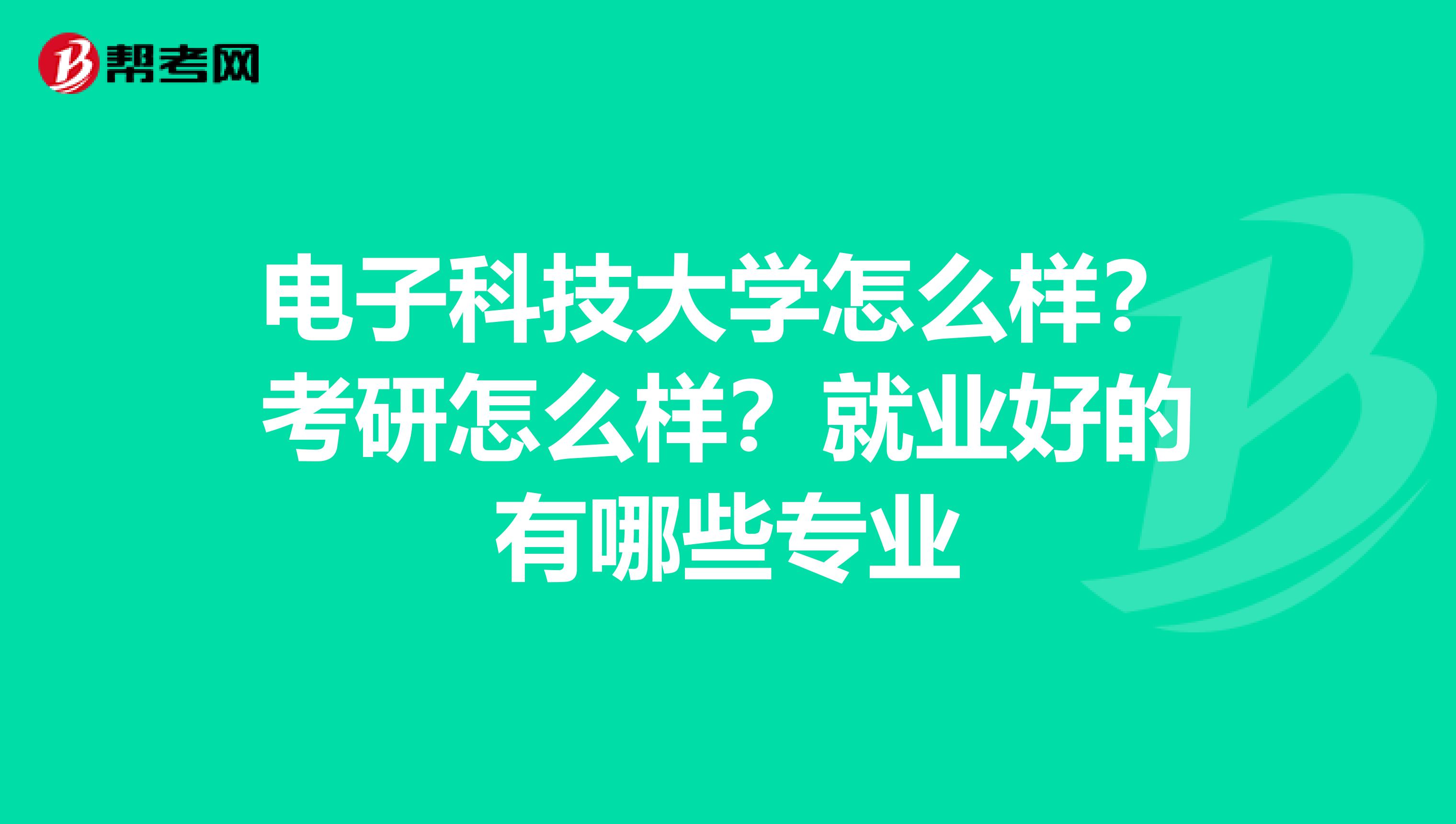 电子科技大学怎么样？考研怎么样？就业好的有哪些专业