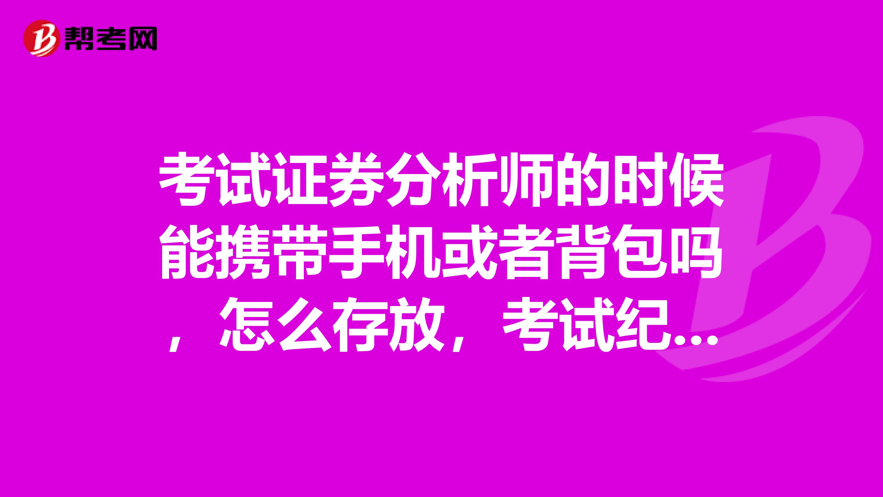 考试证券分析师的时候能携带手机或者背包吗,怎么存放,考试纪律中有这些问题阐述吗?