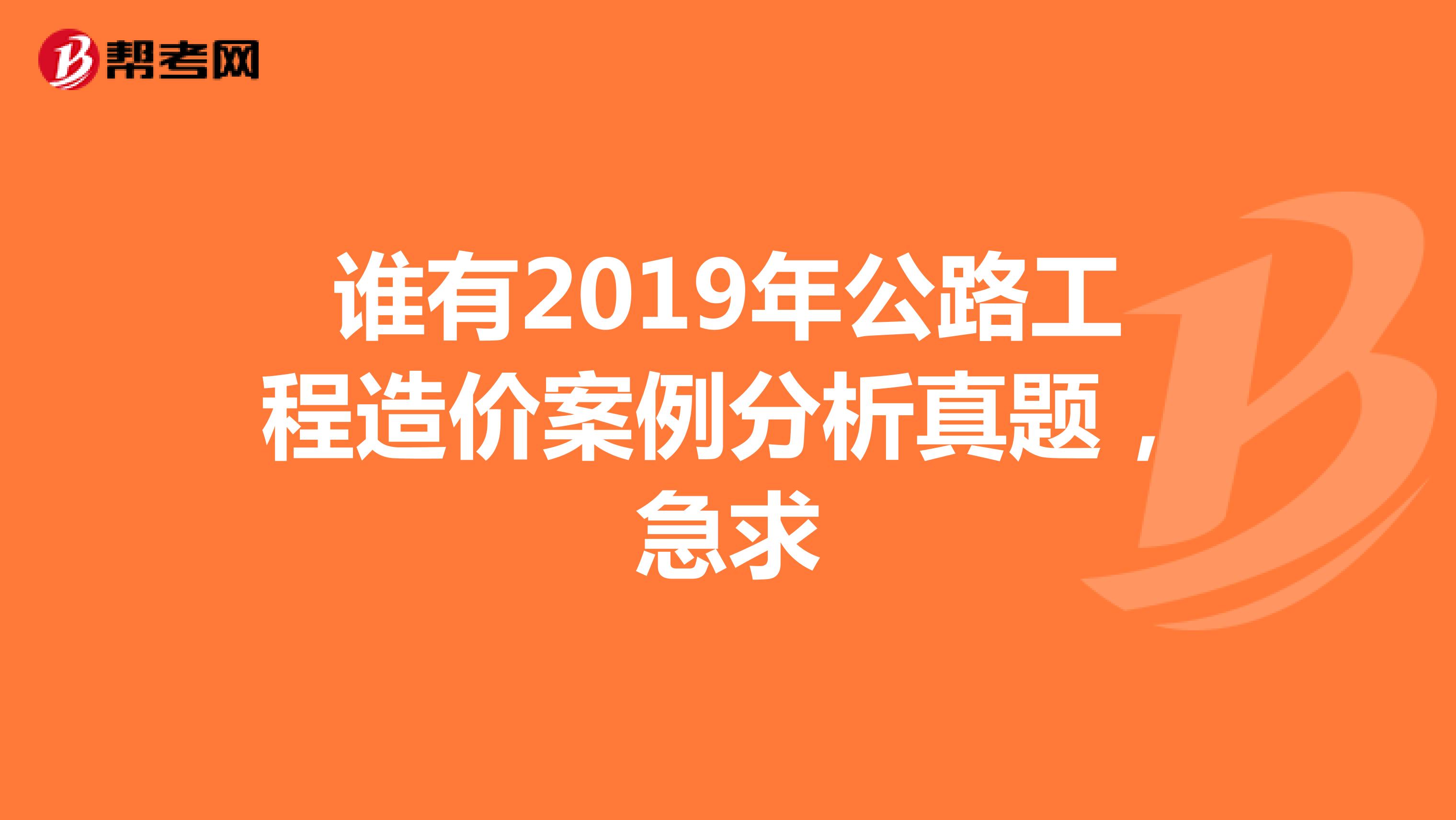 谁有2019年公路工程造价案例分析真题,急求