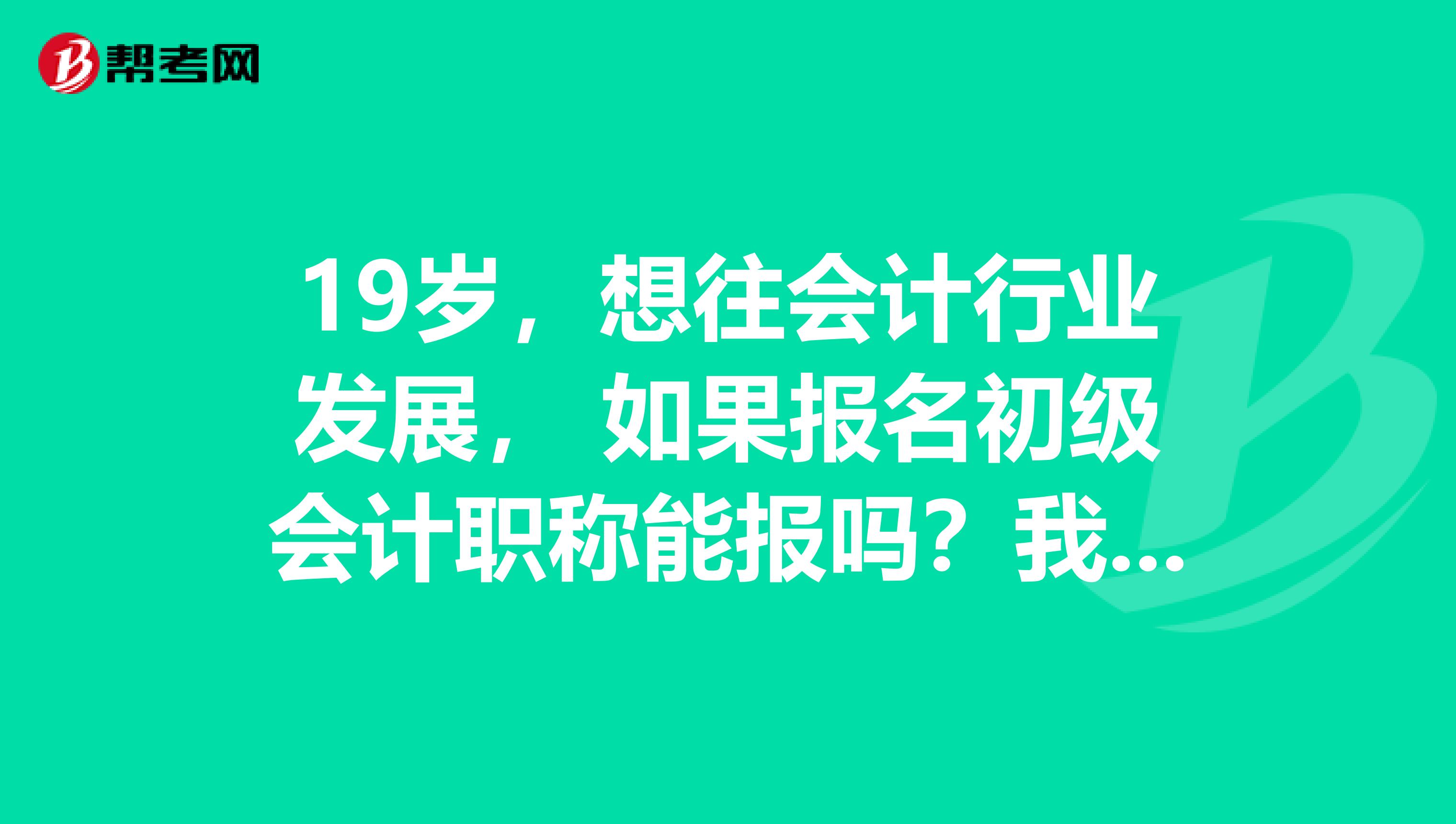 19歲，想往會計行業發展， 如果報名初級會計職稱能報嗎？我沒有考會計從業