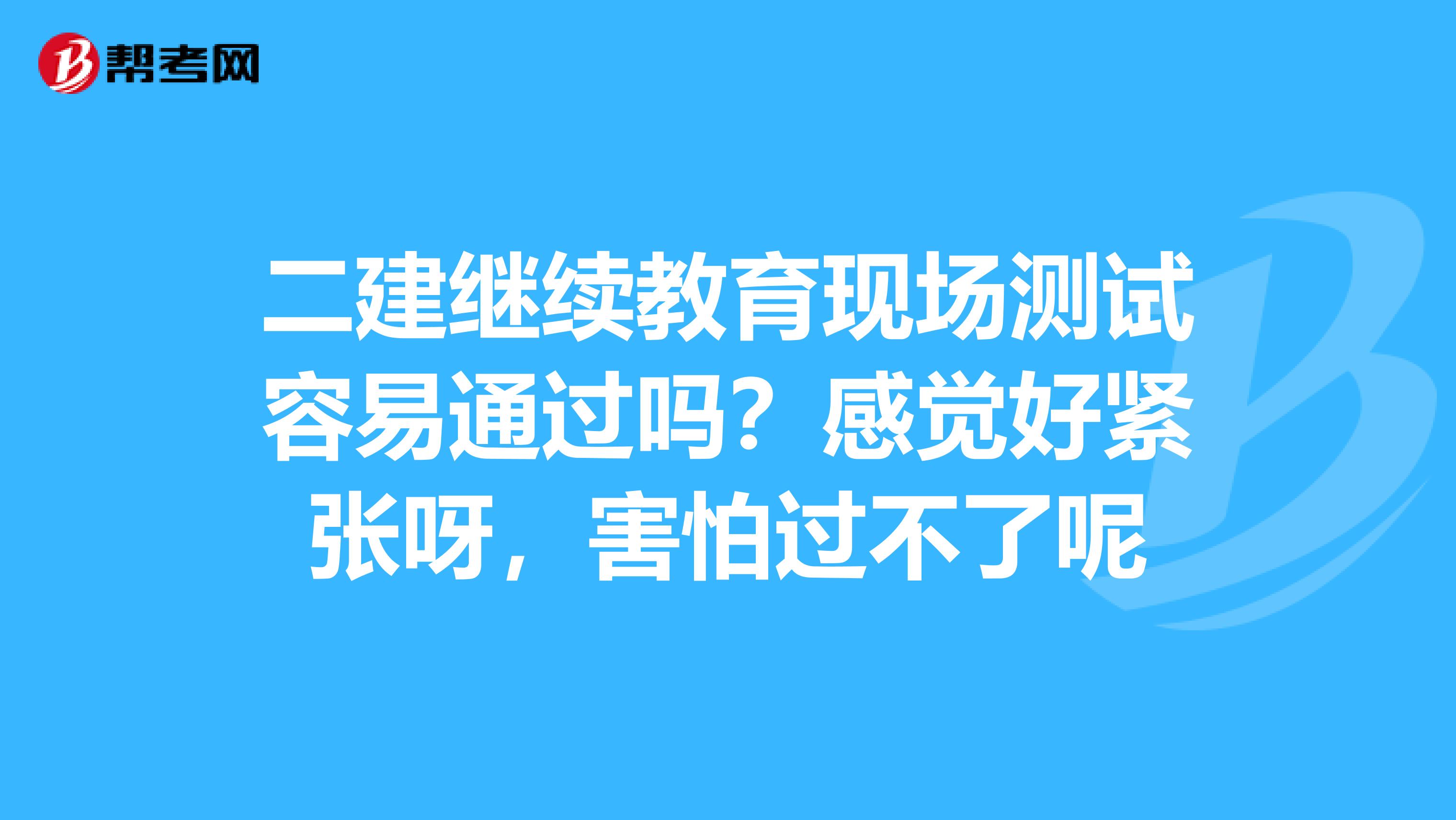 二建继续教育现场测试容易通过吗？感觉好紧张呀，害怕过不了呢