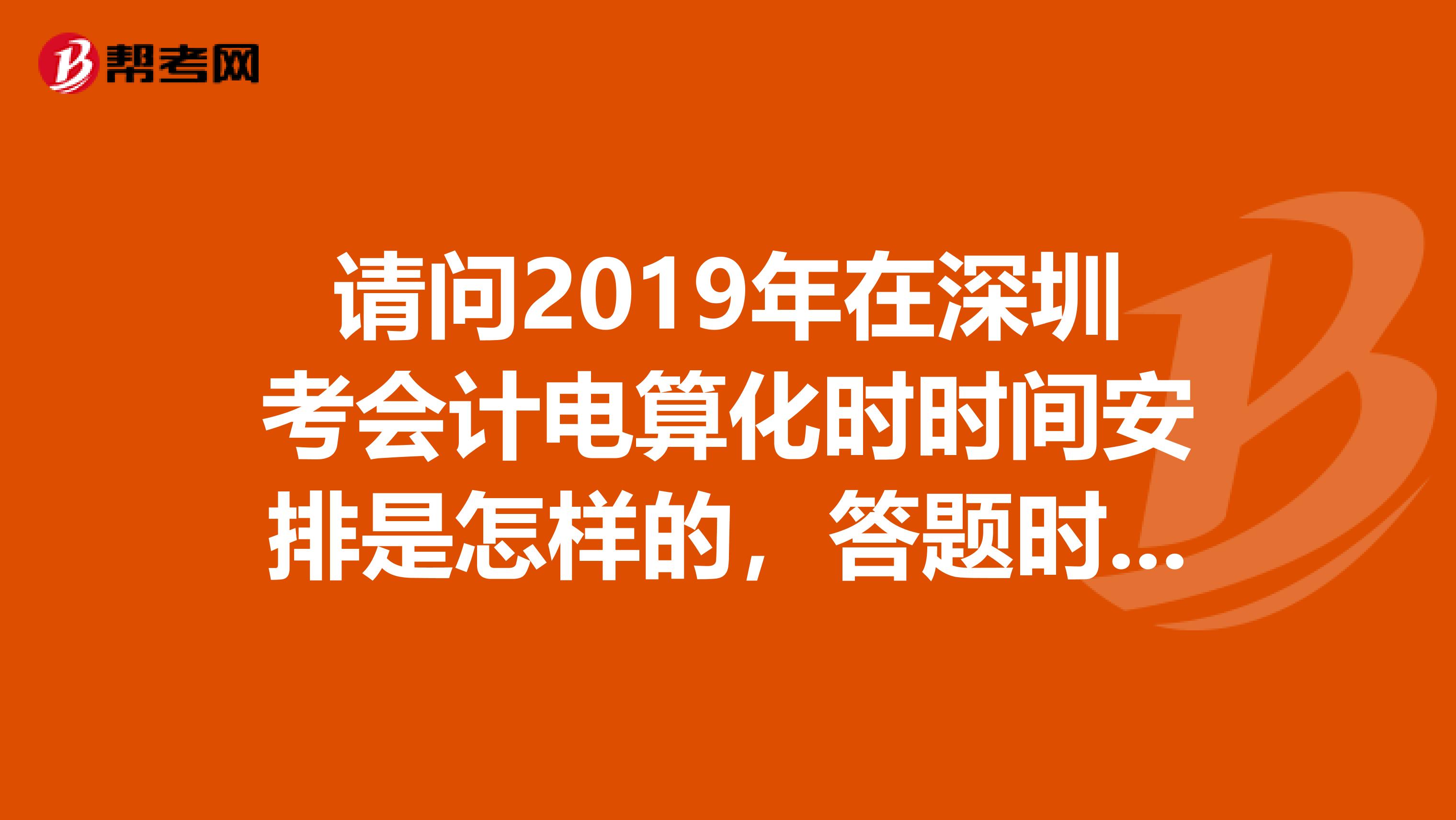 请问2019年在深圳考会计电算化时时间安排是怎样的,答题时需要注意哪些问题?