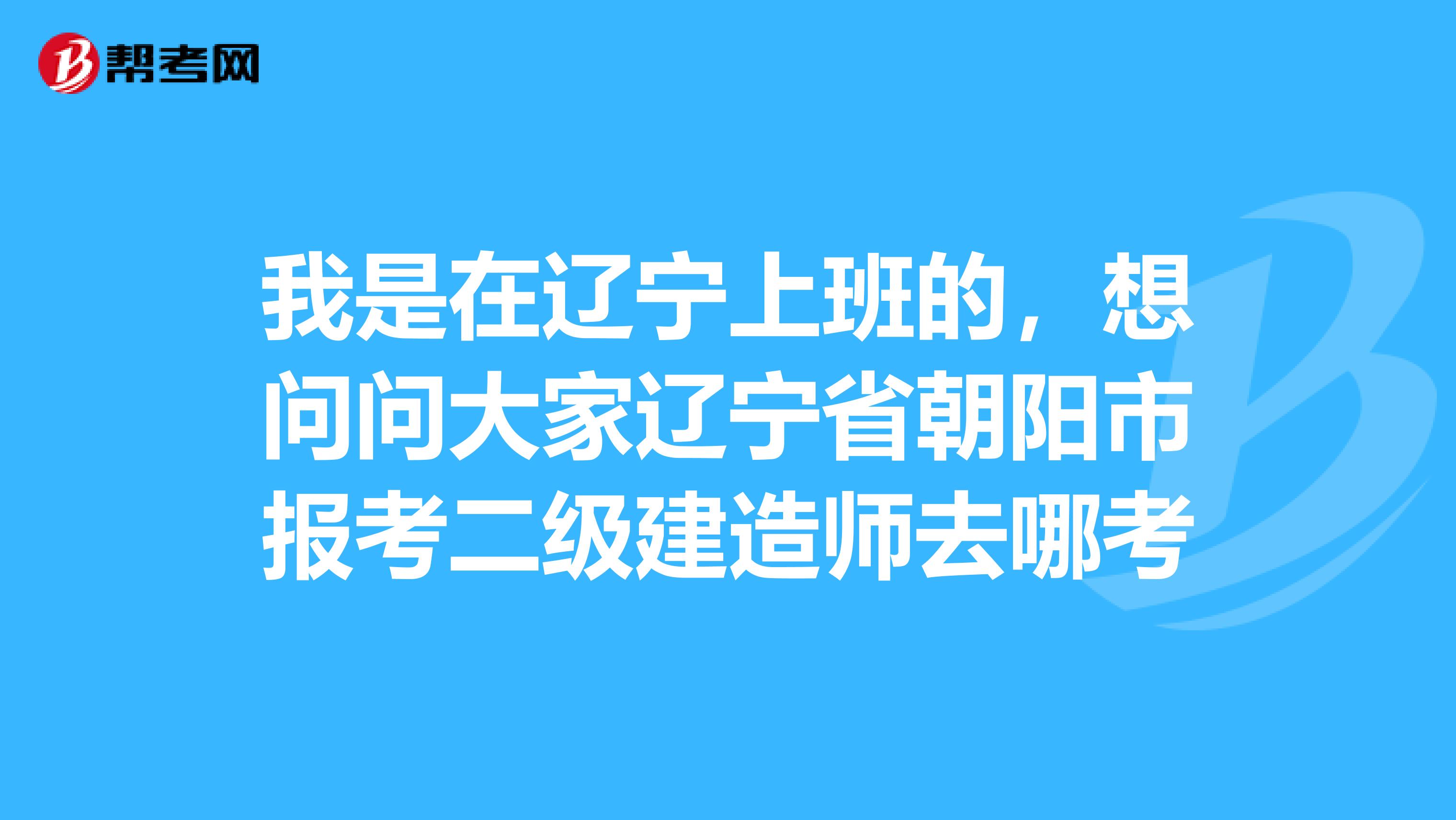 我是在辽宁上班的，想问问大家辽宁省朝阳市报考二级建造师去哪考