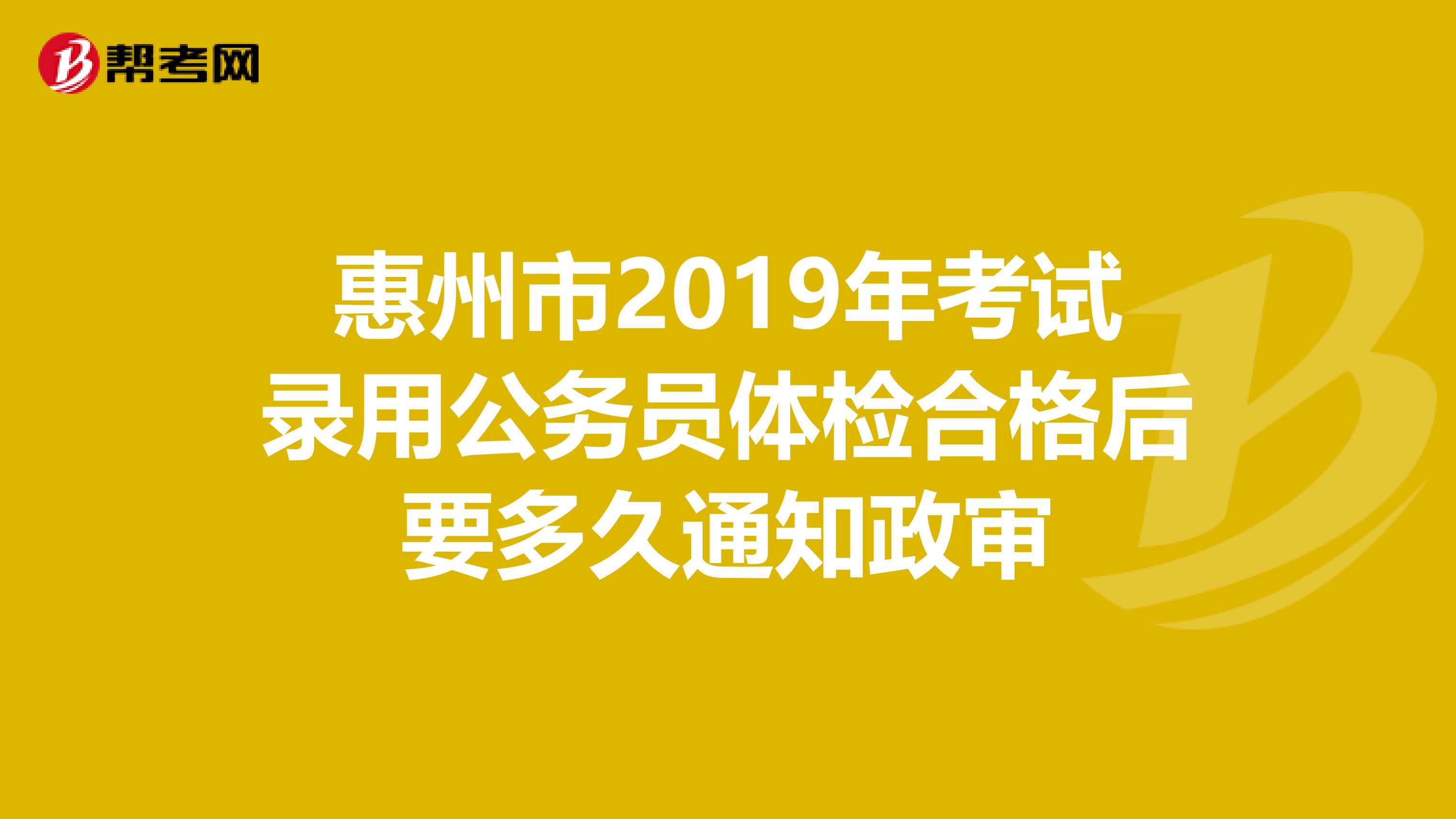 惠州市2019年考試錄用公務(wù)員體檢合格后要多久通知政審