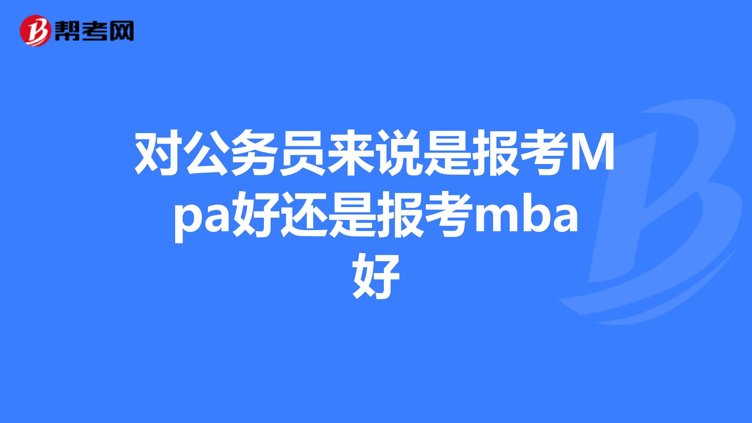 對公務(wù)員來說是報(bào)考Mpa好還是報(bào)考mba好