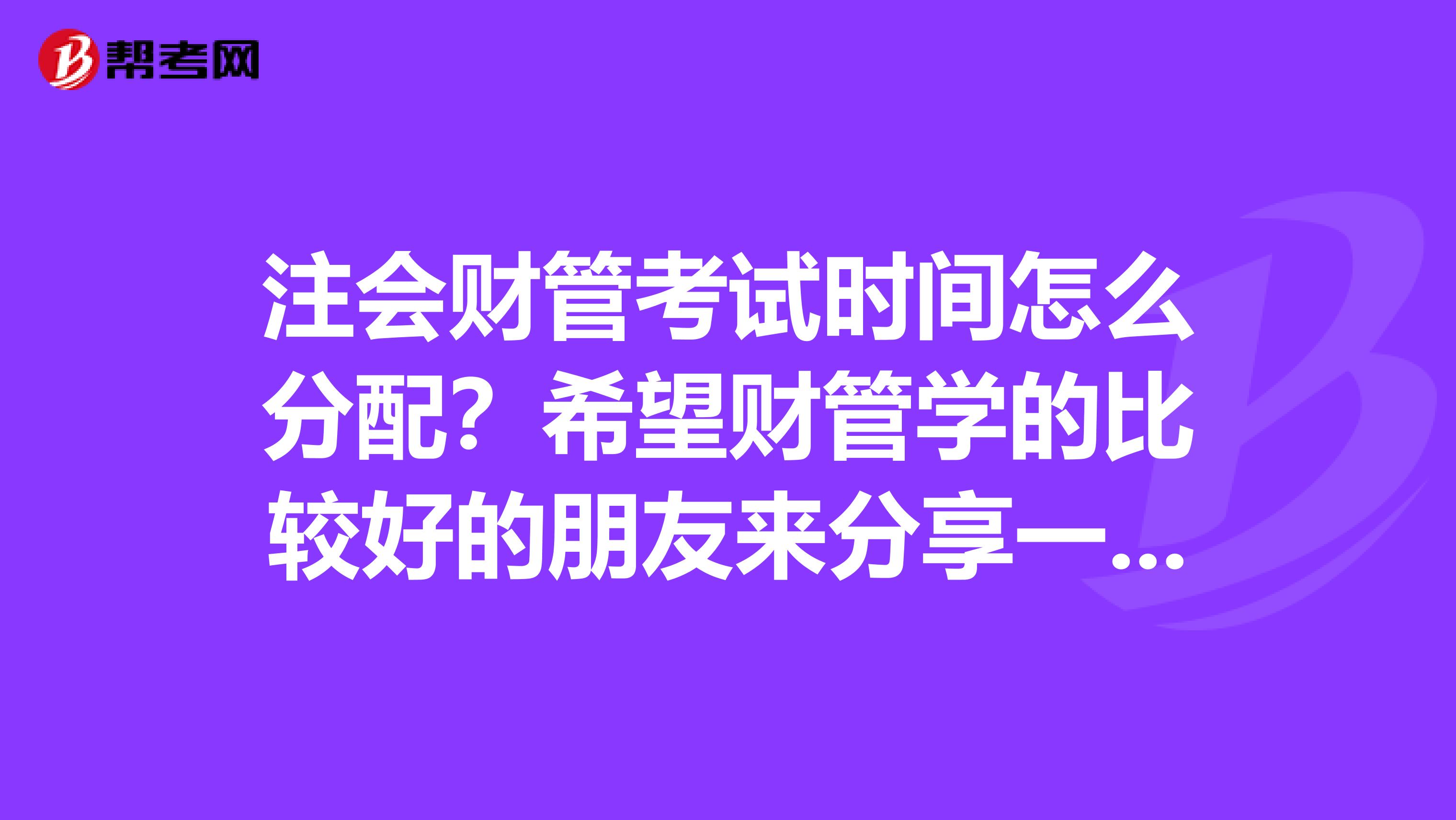 注会财管考试时间怎么分配？希望财管学的比较好的朋友来分享一下答案