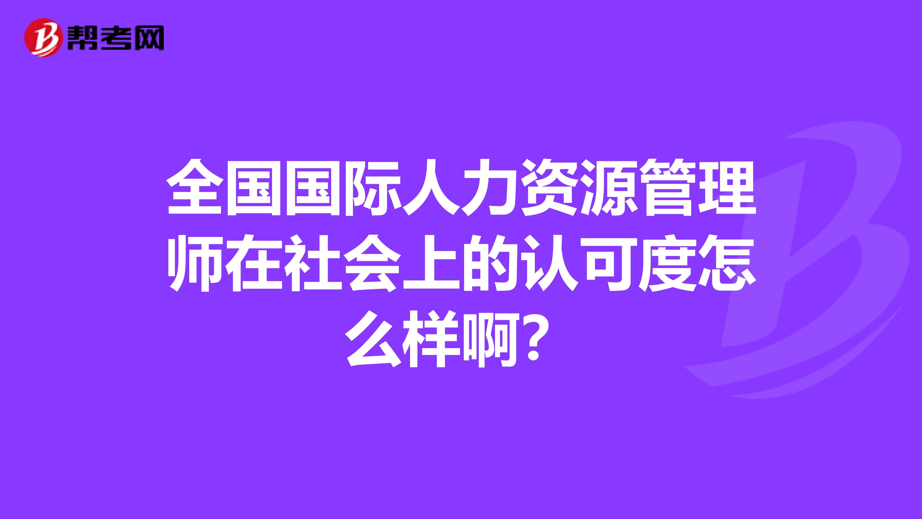 全国国际人力资源管理师在社会上的认可度怎么样啊?