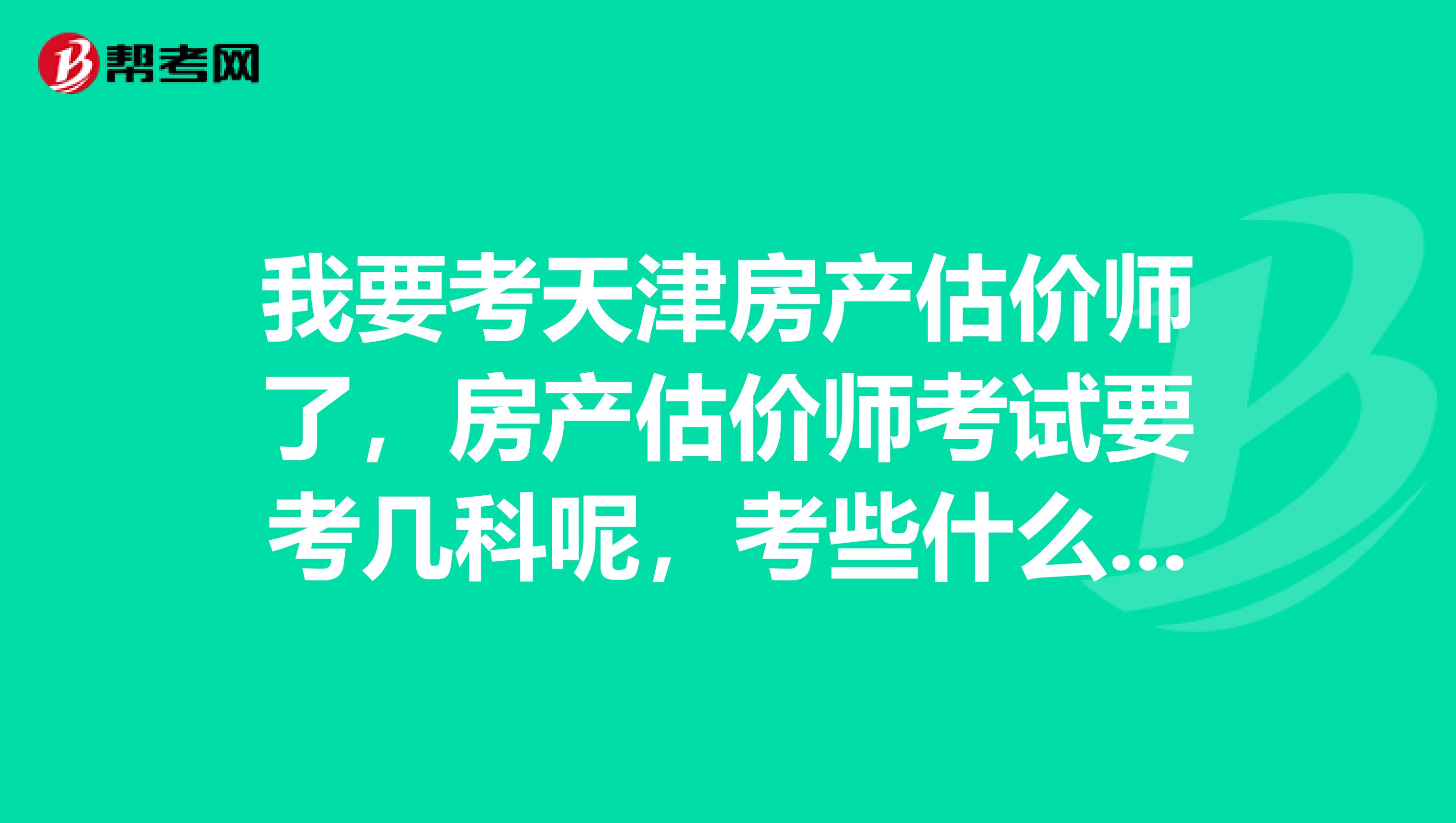 我要考天津房产估价师了,房产估价师考试要考几科呢,考些什么?求解答