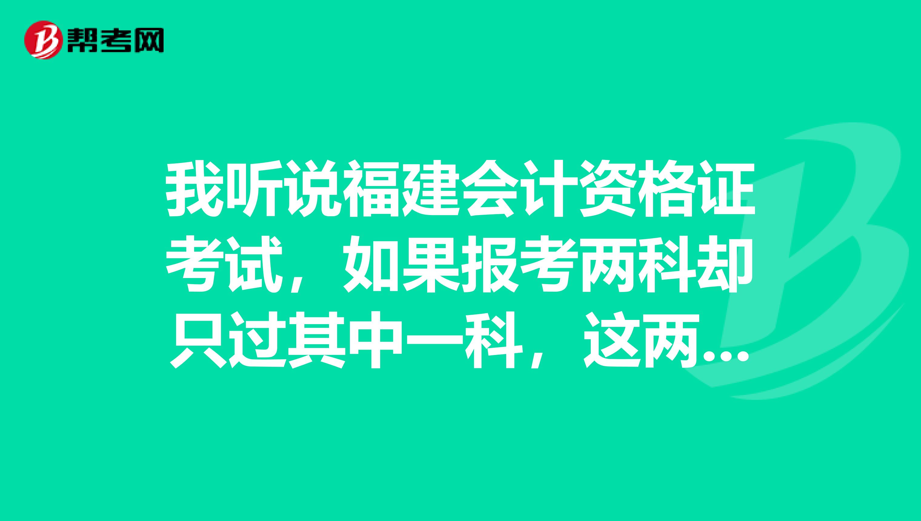 我听说福建会计资格证考试，如果报考两科却只过其中一科，这两科都要重考，有这种说法吗？