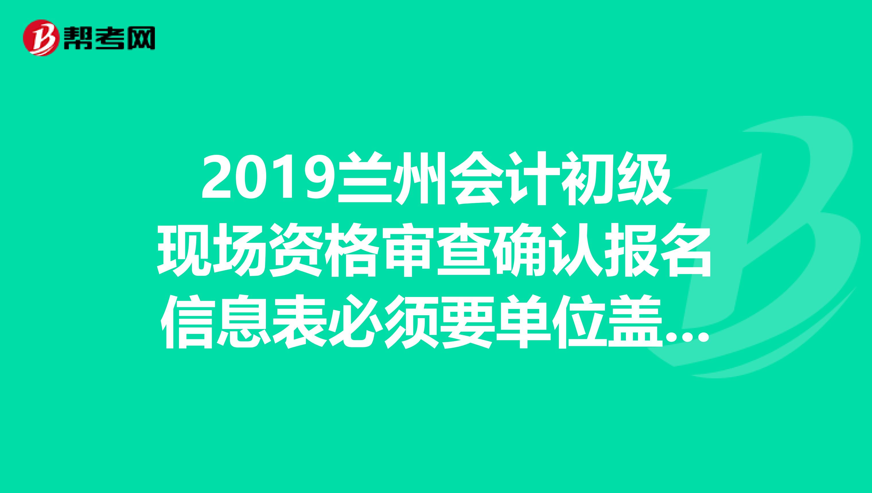 2019兰州会计初级现场资格审查确认报名信息表必须要单位盖章吗?