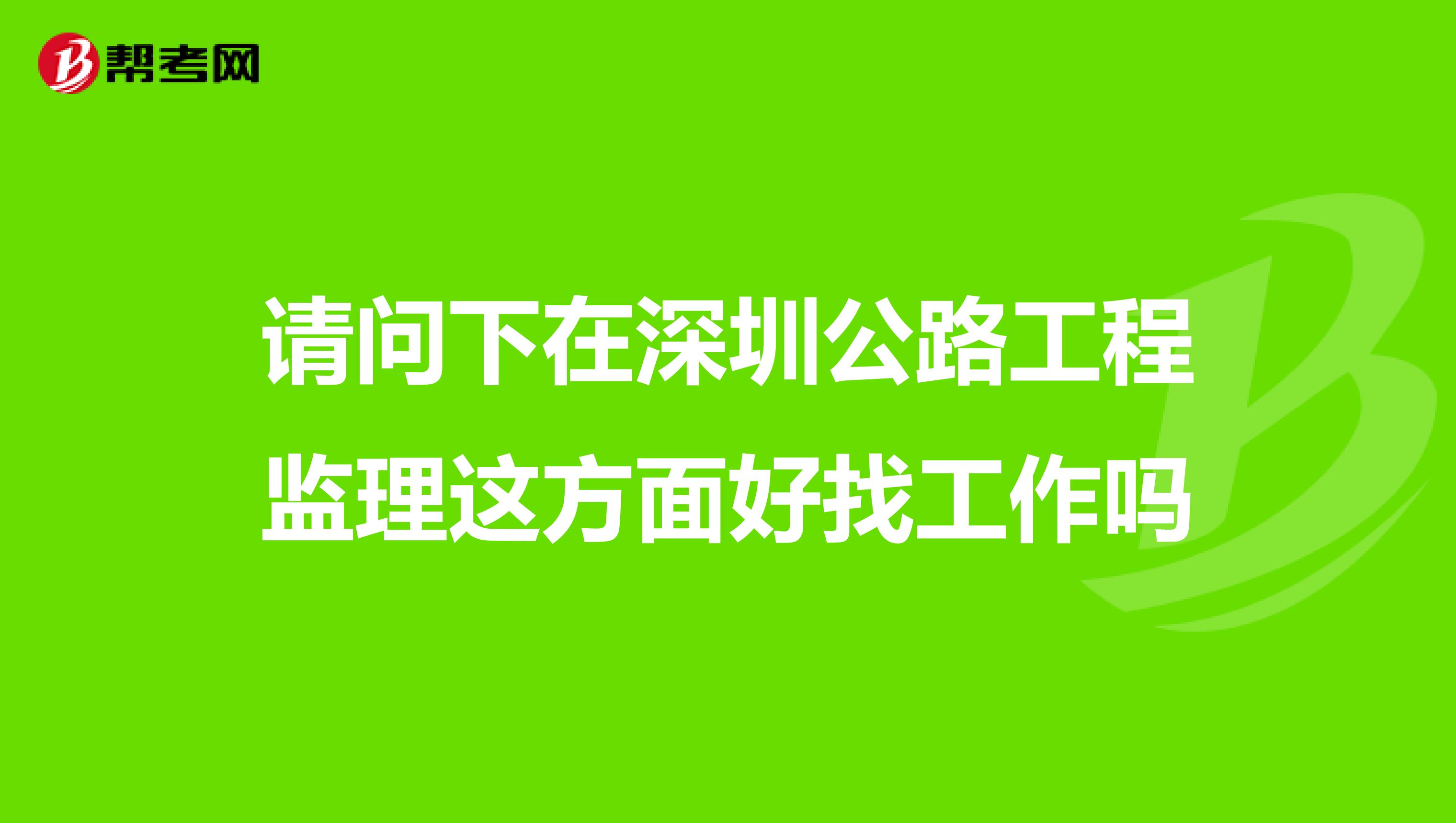 請(qǐng)問下在深圳公路工程監(jiān)理這方面好找工作嗎