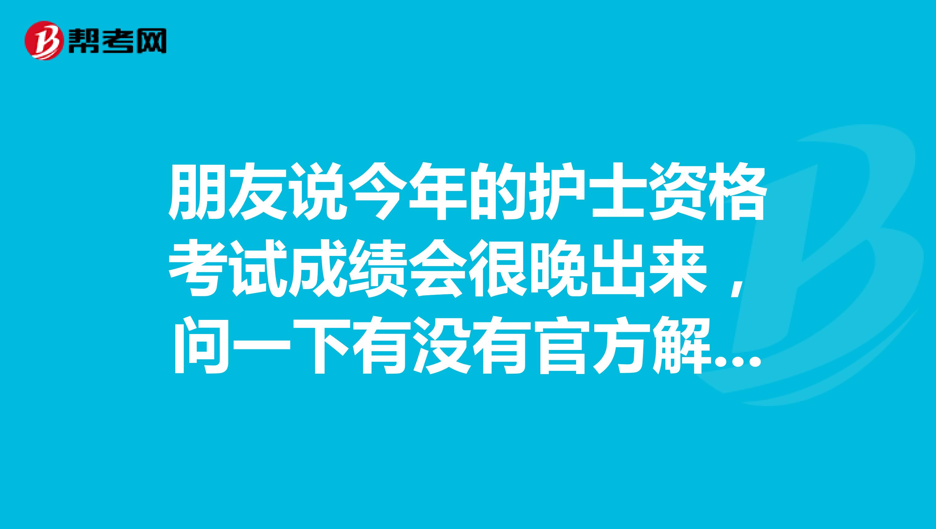 朋友说今年的护士资格考试成绩会很晚出来,问一下有没有官方解答今年护士资格考试成绩什么时候公布