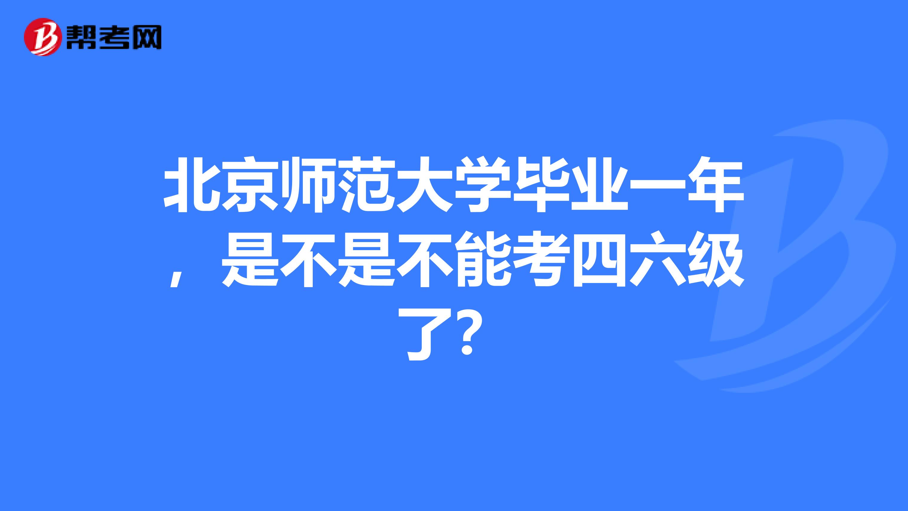 北京师范大学毕业一年,是不是不能考四六级了?