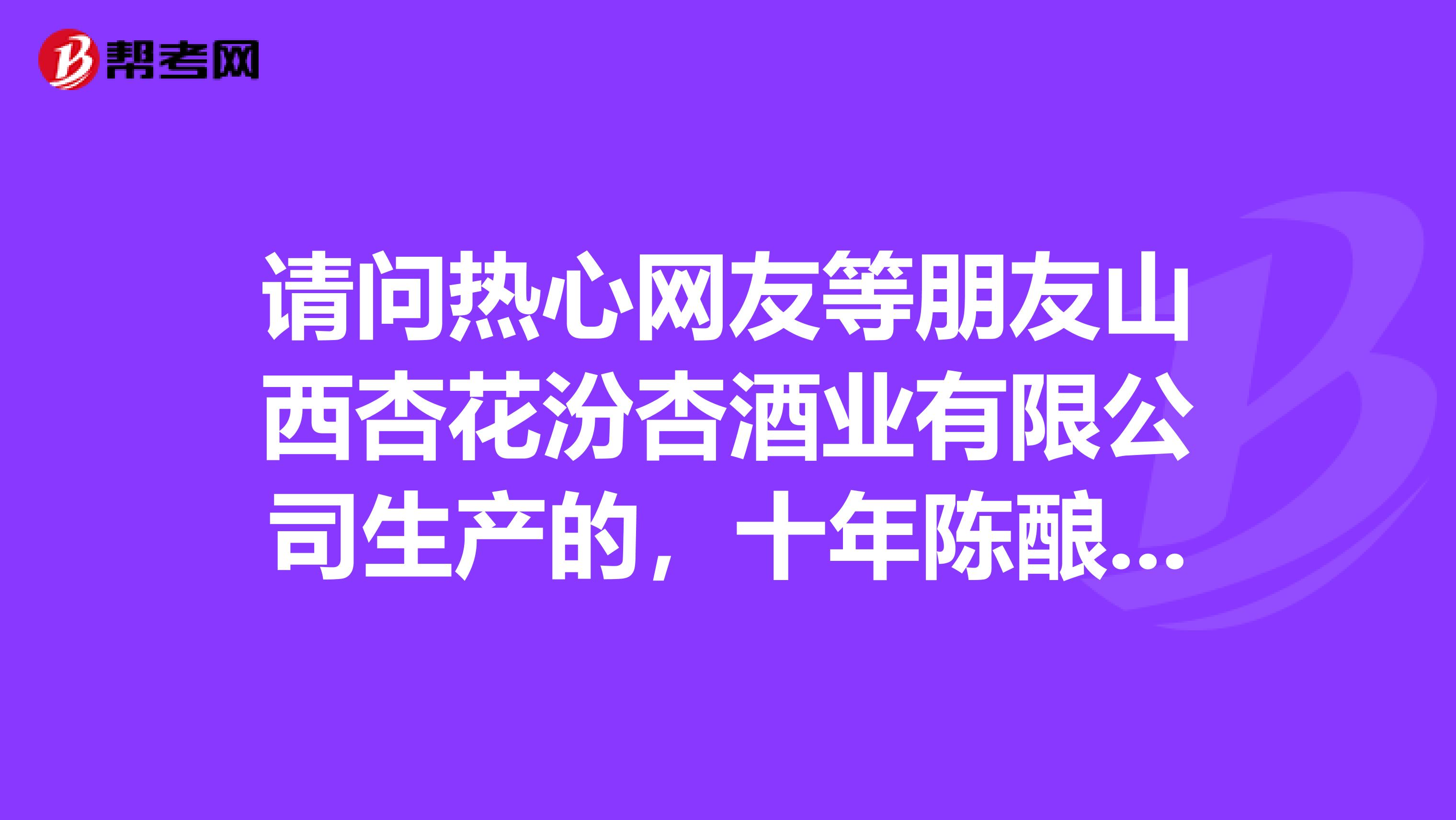 请问热心网友等朋友山西杏花汾杏酒业有限公司生产的,十年陈酿,53v白酒的价格