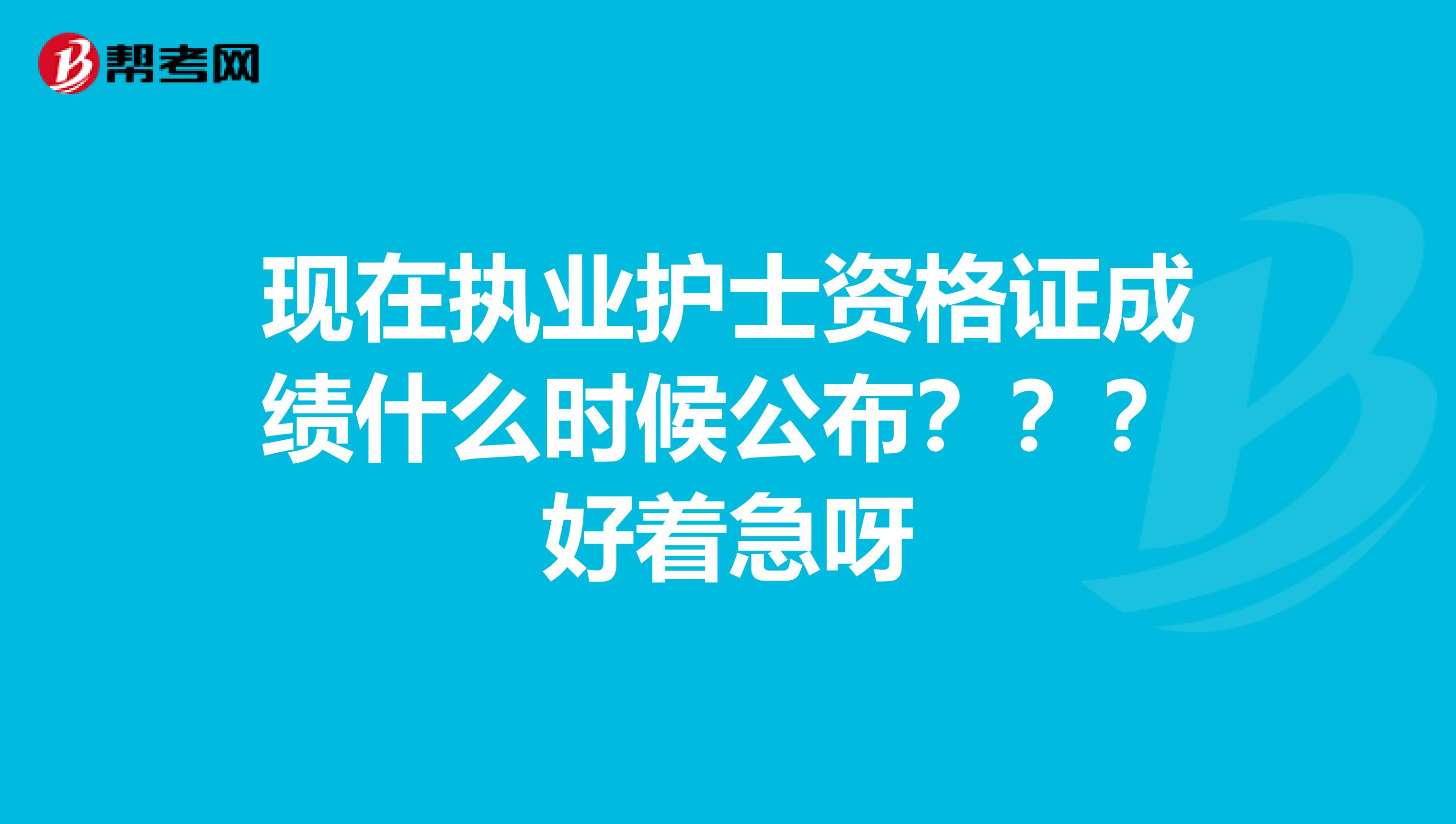现在执业护士资格证成绩什么时候公布？？？好着急呀