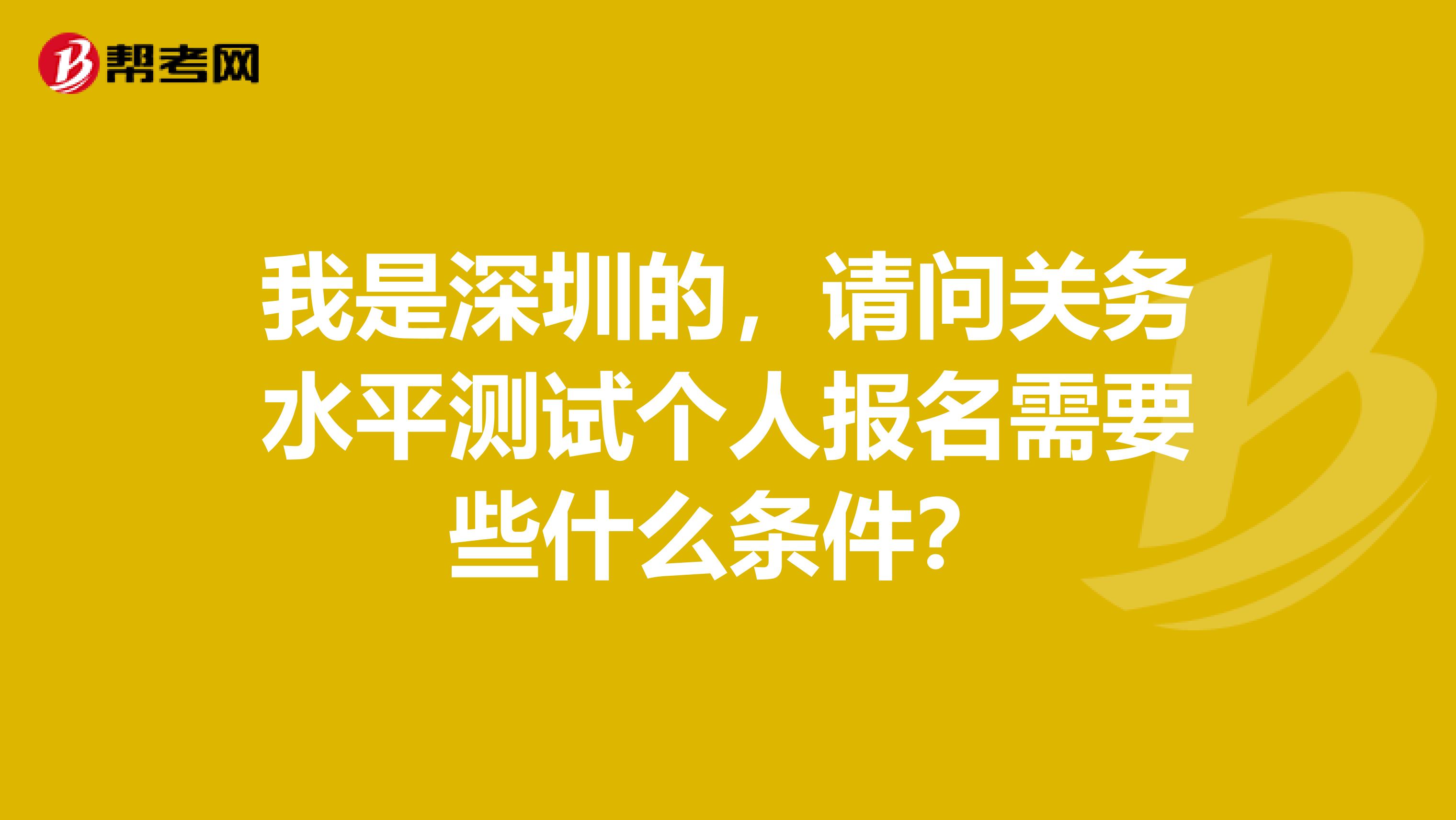 我是深圳的，请问关务水平测试个人报名需要些什么条件？