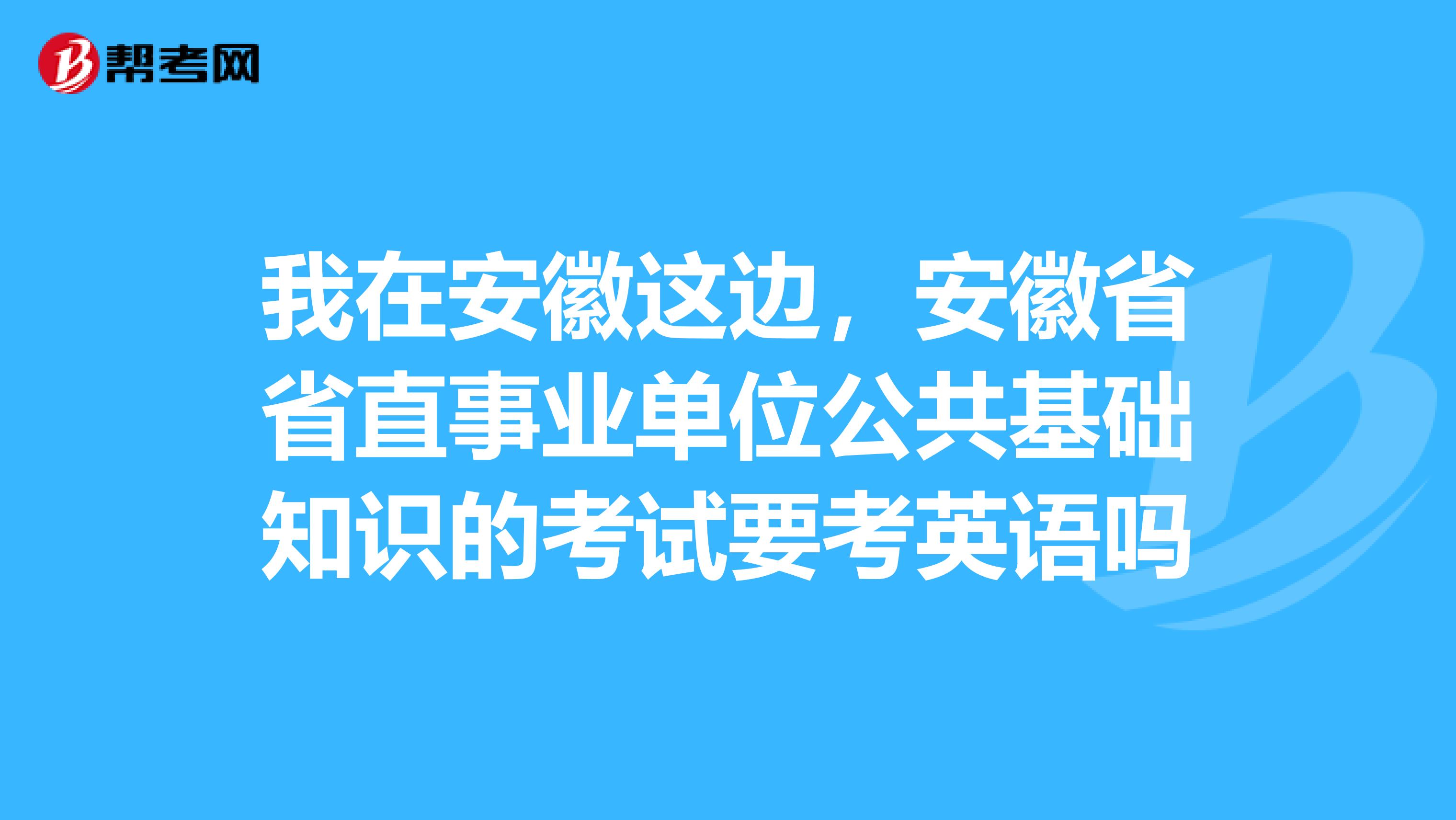 我在安徽这边，安徽省省直事业单位公共基础知识的考试要考英语吗