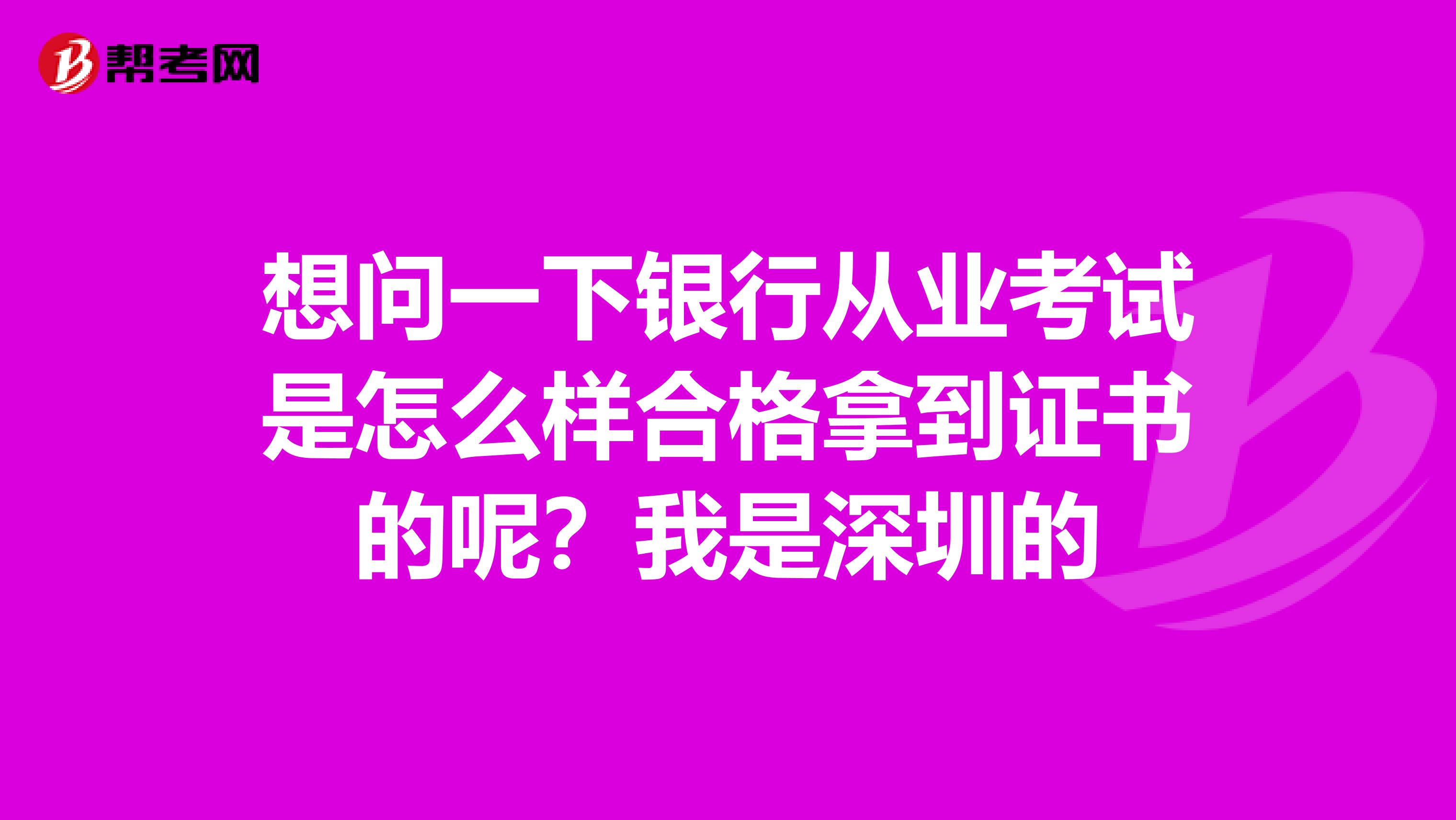 想问一下银行从业考试是怎么样合格拿到证书的呢？我是深圳的