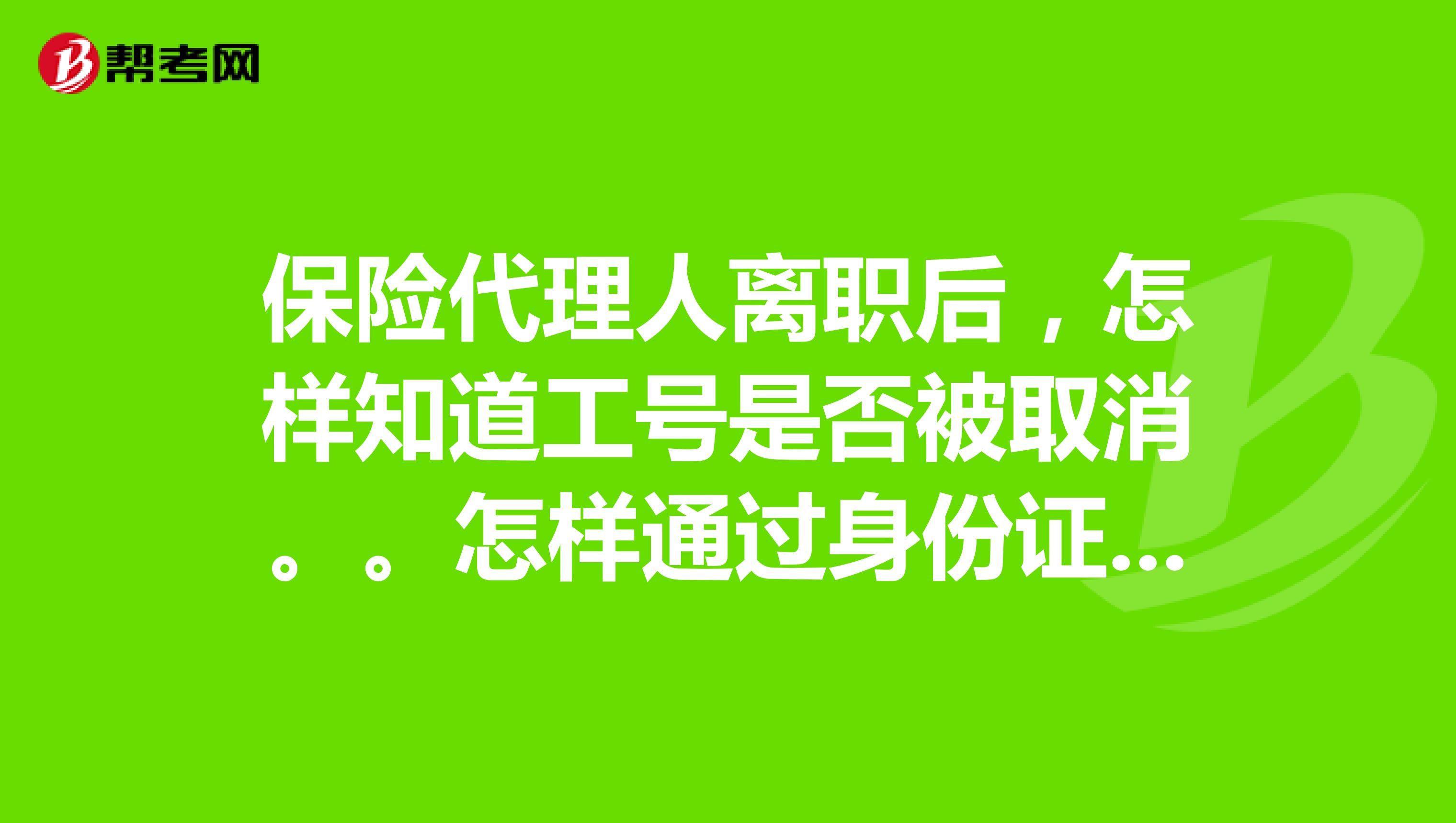 保险代理人离职后,怎样知道工号是否被取消。。怎样通过身份证号查询工号状态