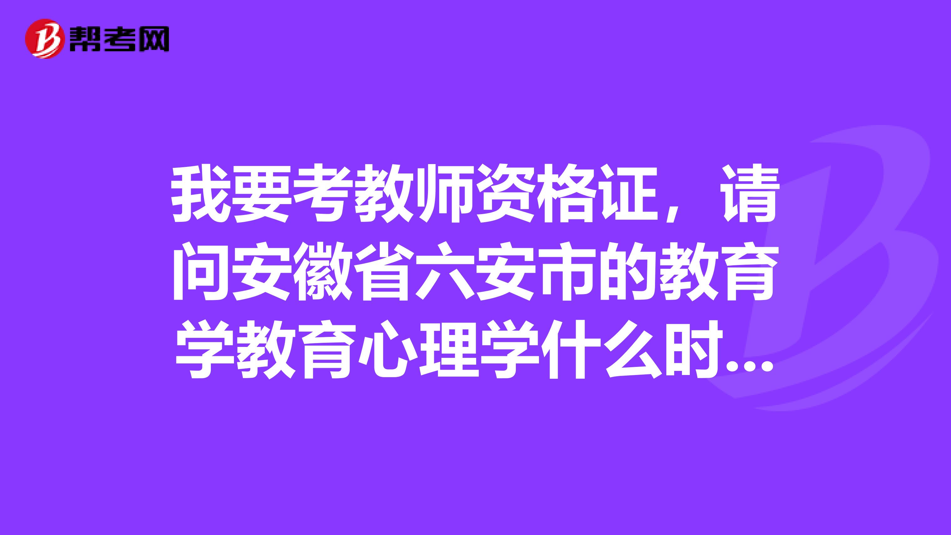 我要考教师资格证,请问安徽省六安市的教育学教育心理学什么时候报名