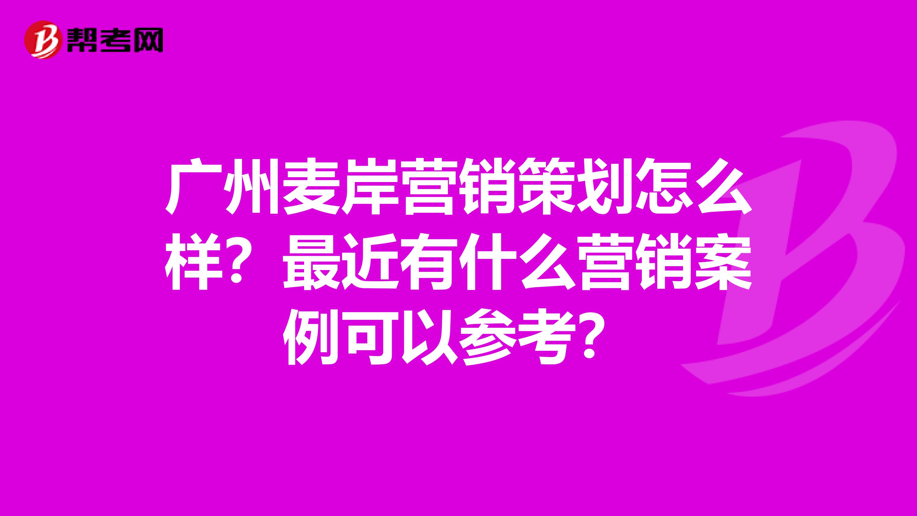 广州麦岸营销策划怎么样？最近有什么营销案例可以参考？