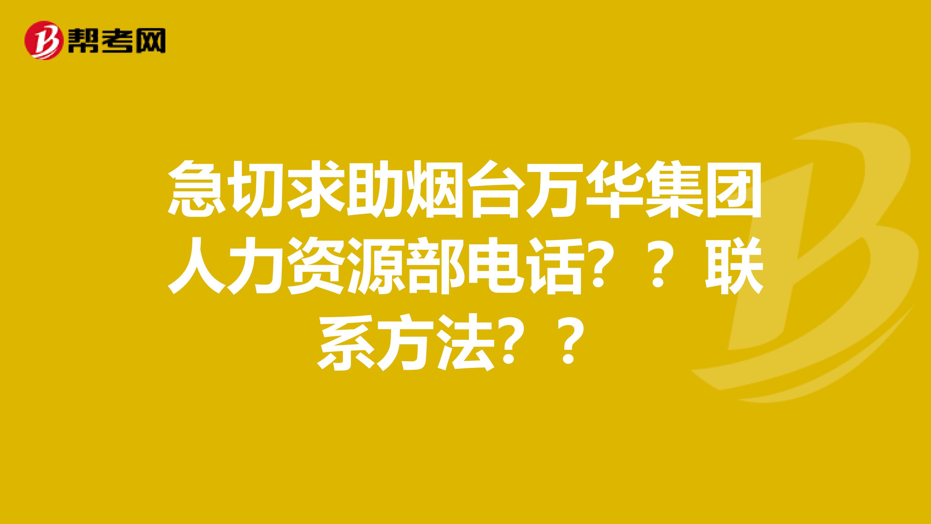 急切求助煙臺(tái)萬華集團(tuán)人力資源部電話？？聯(lián)系方法？？