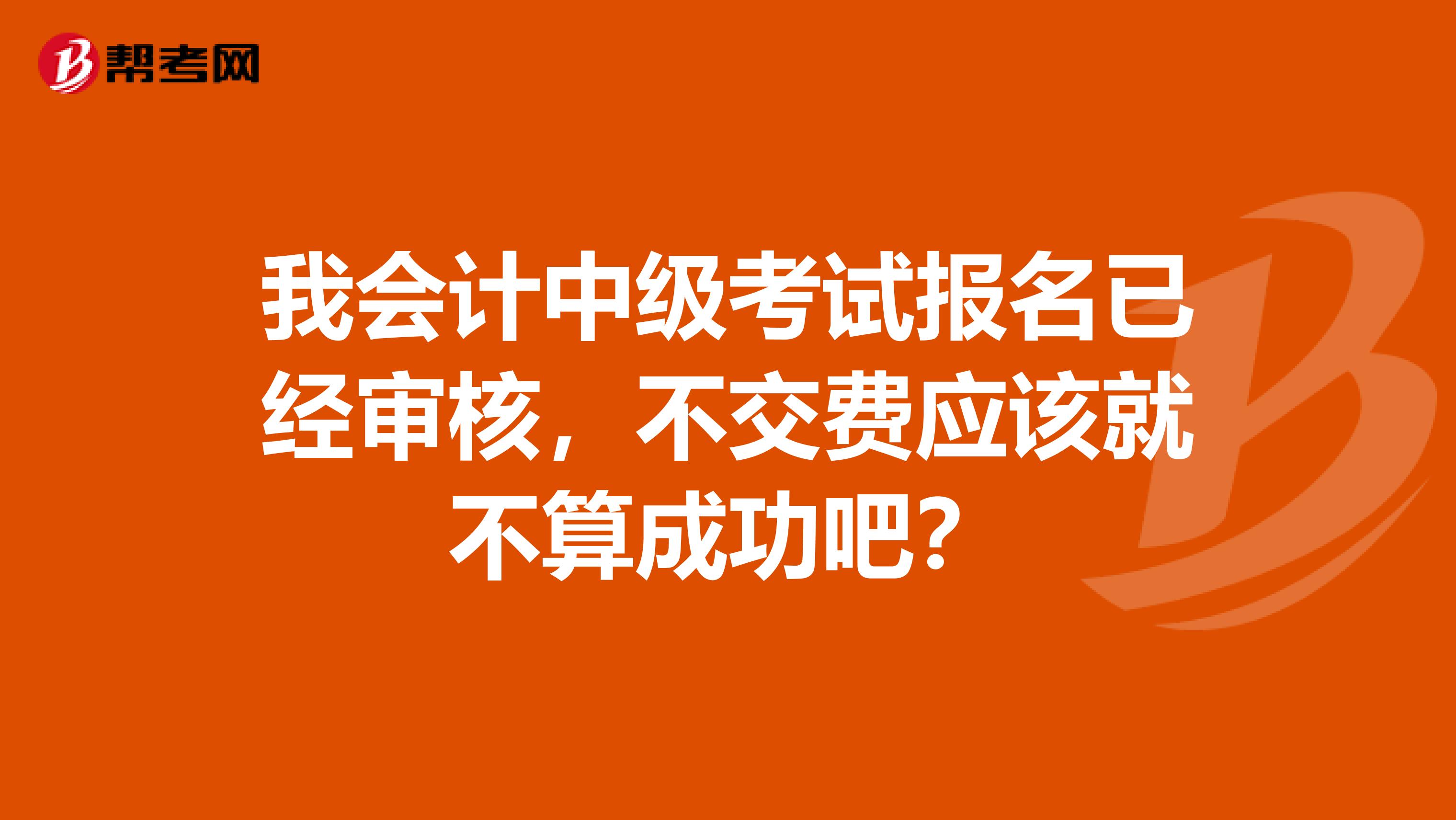 我会计中级考试报名已经审核,不交费应该就不算成功吧?
